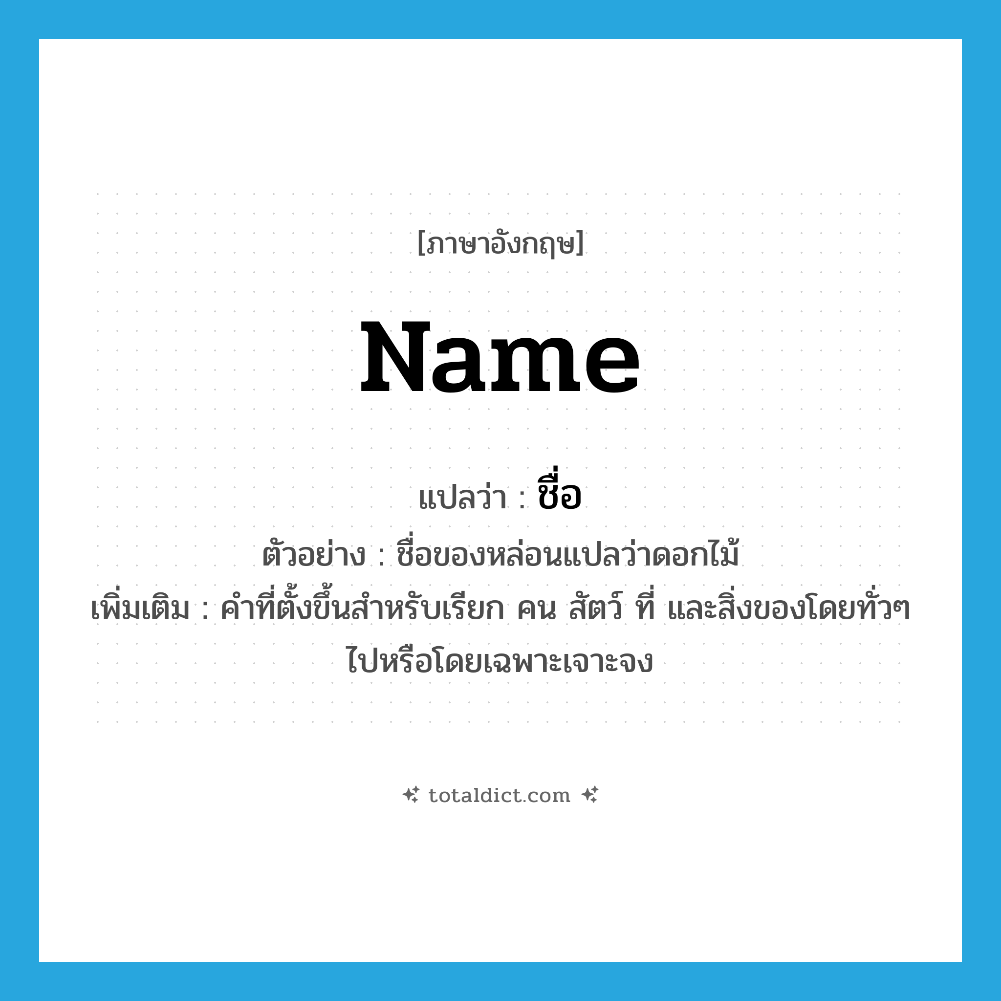 name แปลว่า?, คำศัพท์ภาษาอังกฤษ name แปลว่า ชื่อ ประเภท N ตัวอย่าง ชื่อของหล่อนแปลว่าดอกไม้ เพิ่มเติม คำที่ตั้งขึ้นสำหรับเรียก คน สัตว์ ที่ และสิ่งของโดยทั่วๆ ไปหรือโดยเฉพาะเจาะจง หมวด N