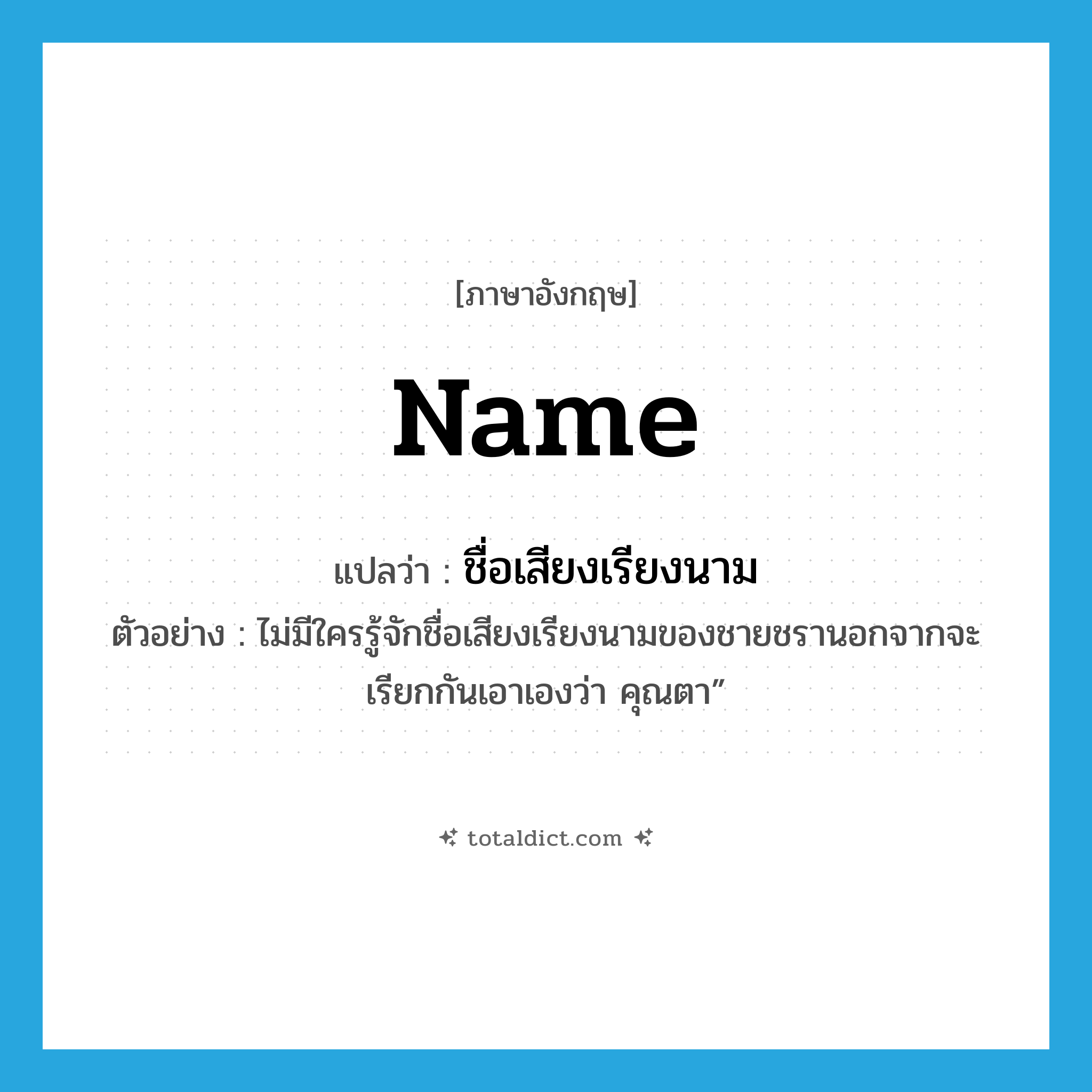 name แปลว่า?, คำศัพท์ภาษาอังกฤษ name แปลว่า ชื่อเสียงเรียงนาม ประเภท N ตัวอย่าง ไม่มีใครรู้จักชื่อเสียงเรียงนามของชายชรานอกจากจะเรียกกันเอาเองว่า คุณตา” หมวด N