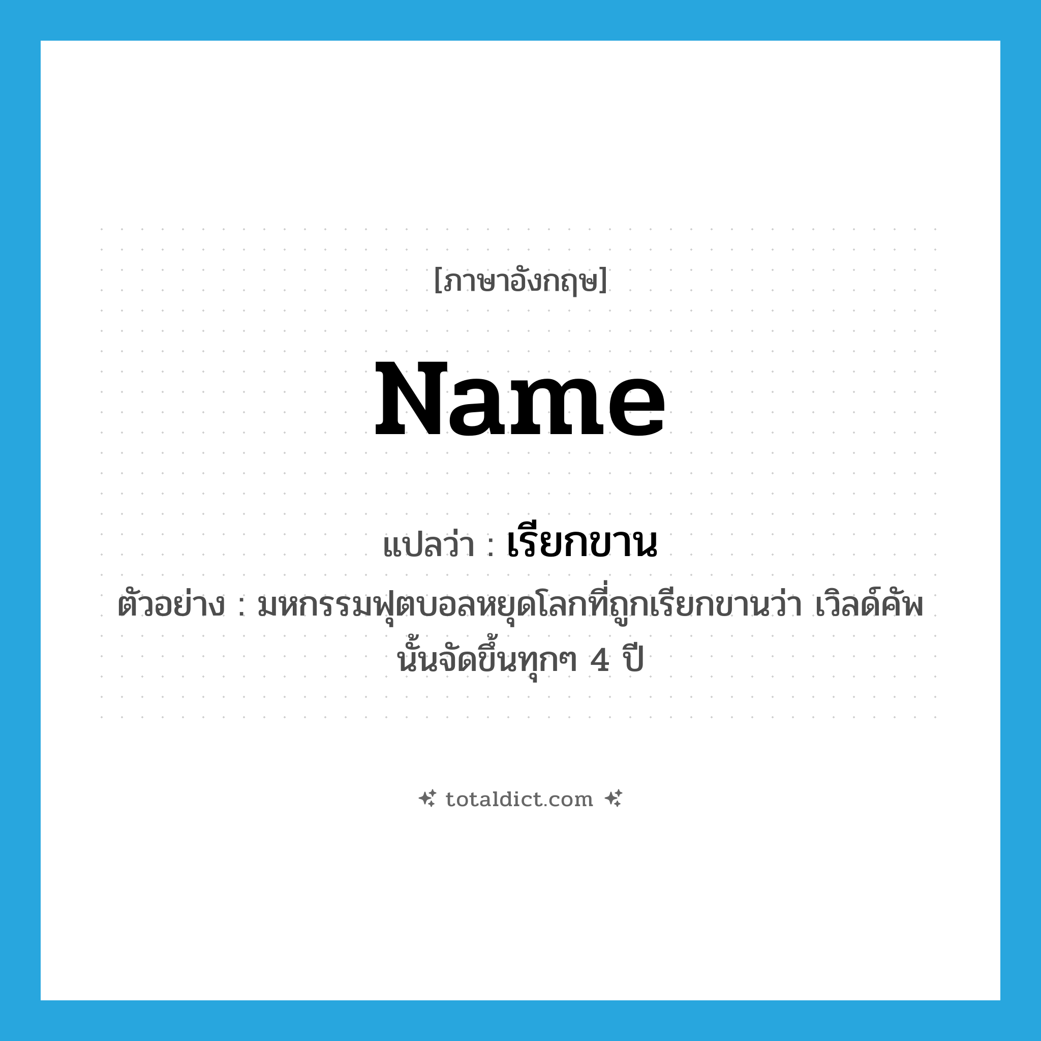 name แปลว่า?, คำศัพท์ภาษาอังกฤษ name แปลว่า เรียกขาน ประเภท V ตัวอย่าง มหกรรมฟุตบอลหยุดโลกที่ถูกเรียกขานว่า เวิลด์คัพ นั้นจัดขึ้นทุกๆ 4 ปี หมวด V