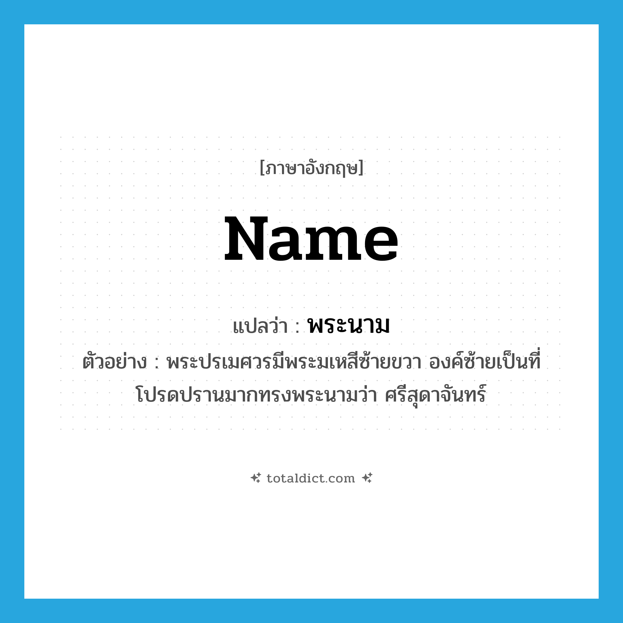 name แปลว่า?, คำศัพท์ภาษาอังกฤษ name แปลว่า พระนาม ประเภท N ตัวอย่าง พระปรเมศวรมีพระมเหสีซ้ายขวา องค์ซ้ายเป็นที่โปรดปรานมากทรงพระนามว่า ศรีสุดาจันทร์ หมวด N