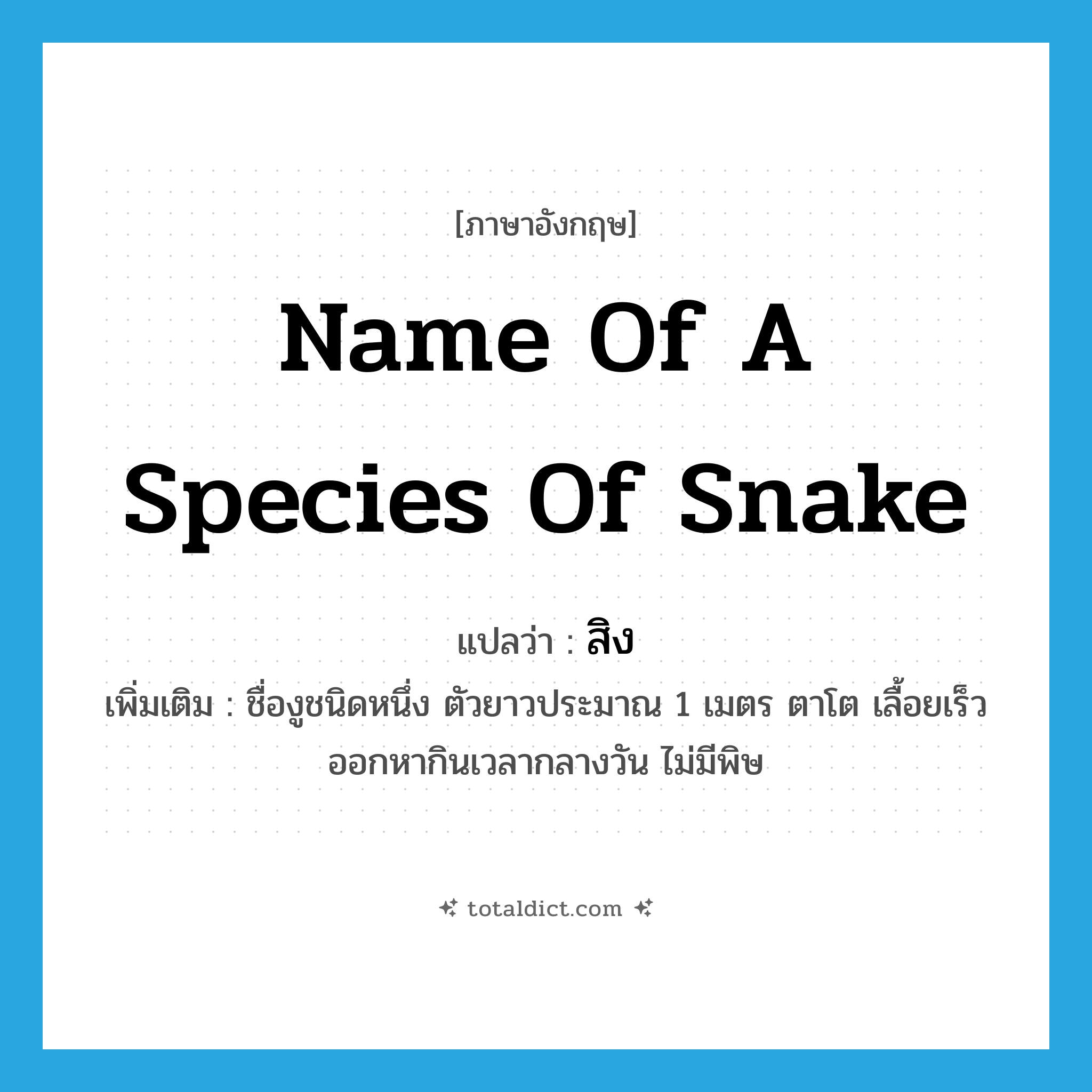 name of a species of snake แปลว่า?, คำศัพท์ภาษาอังกฤษ name of a species of snake แปลว่า สิง ประเภท N เพิ่มเติม ชื่องูชนิดหนึ่ง ตัวยาวประมาณ 1 เมตร ตาโต เลื้อยเร็ว ออกหากินเวลากลางวัน ไม่มีพิษ หมวด N