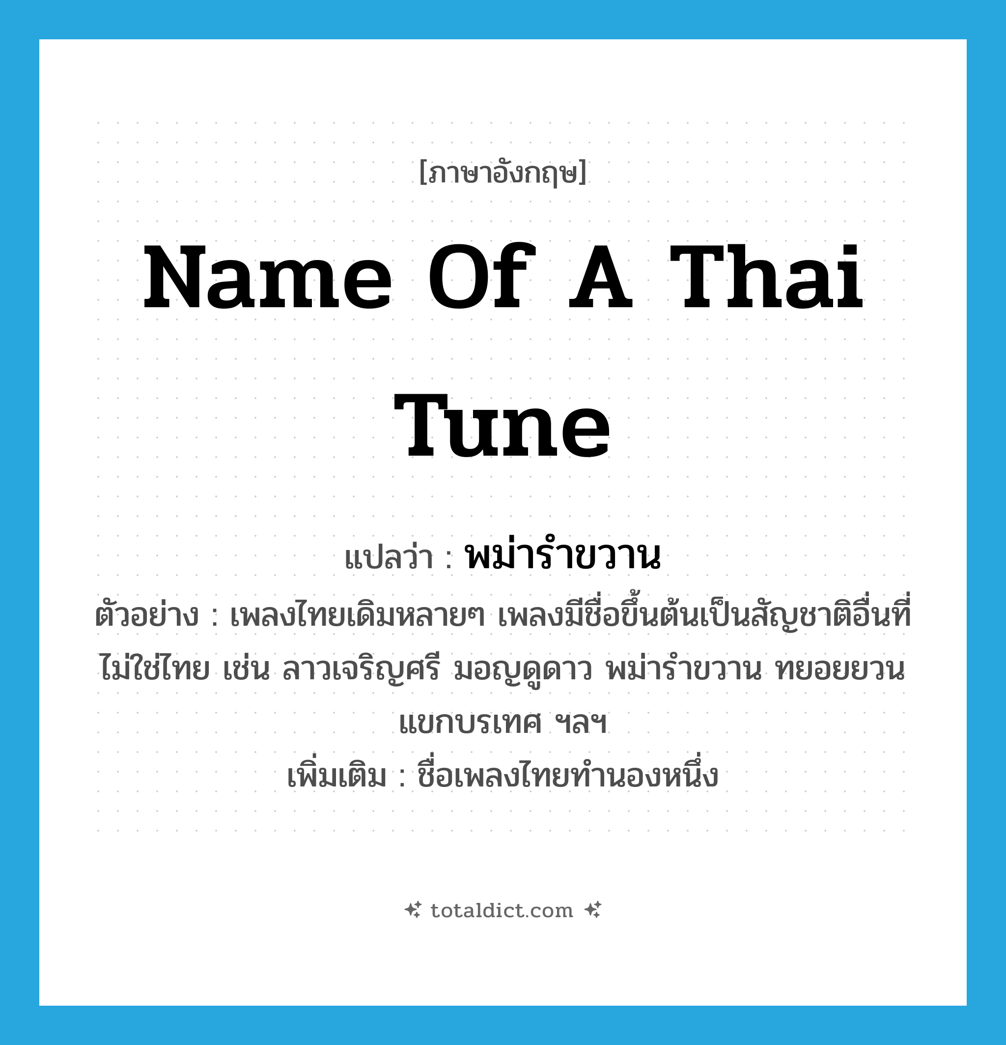 name of a Thai tune แปลว่า?, คำศัพท์ภาษาอังกฤษ name of a Thai tune แปลว่า พม่ารำขวาน ประเภท N ตัวอย่าง เพลงไทยเดิมหลายๆ เพลงมีชื่อขึ้นต้นเป็นสัญชาติอื่นที่ไม่ใช่ไทย เช่น ลาวเจริญศรี มอญดูดาว พม่ารำขวาน ทยอยยวน แขกบรเทศ ฯลฯ เพิ่มเติม ชื่อเพลงไทยทำนองหนึ่ง หมวด N