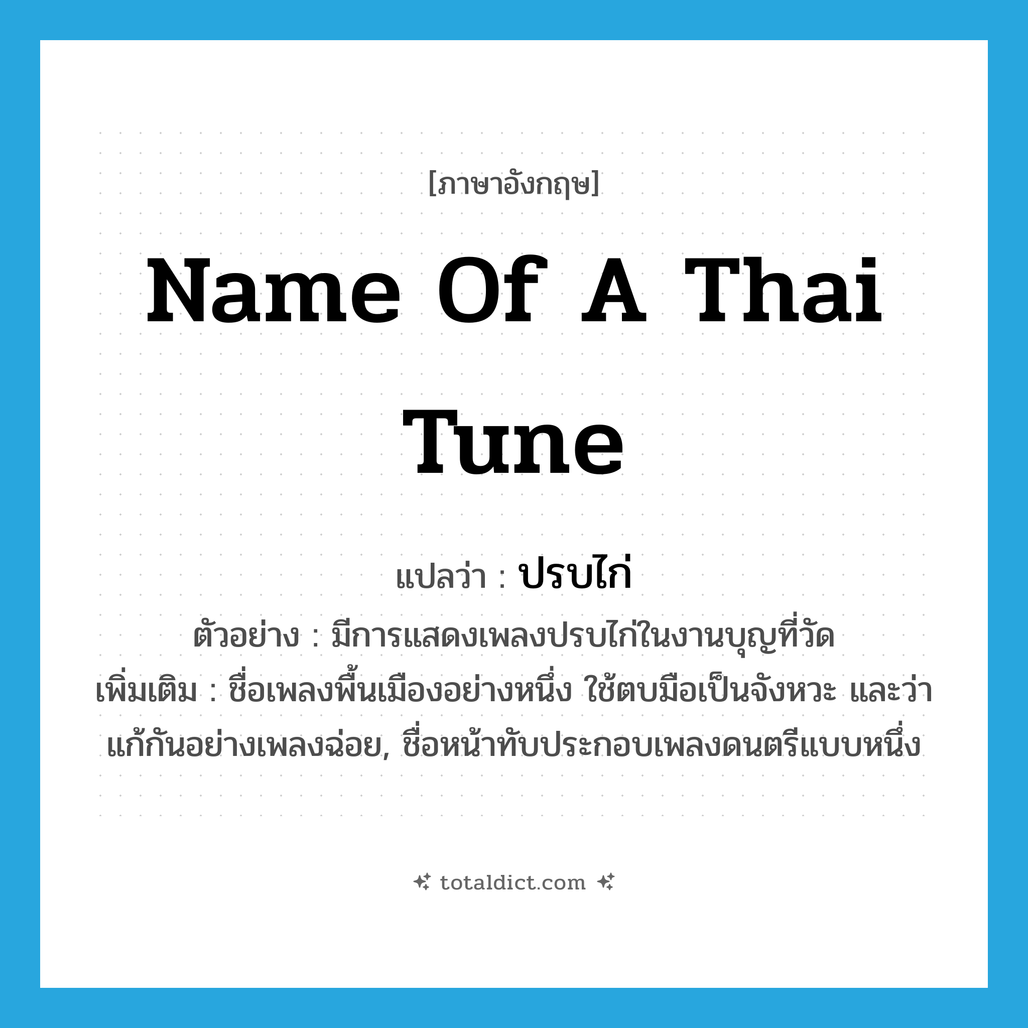 name of a Thai tune แปลว่า?, คำศัพท์ภาษาอังกฤษ name of a Thai tune แปลว่า ปรบไก่ ประเภท N ตัวอย่าง มีการแสดงเพลงปรบไก่ในงานบุญที่วัด เพิ่มเติม ชื่อเพลงพื้นเมืองอย่างหนึ่ง ใช้ตบมือเป็นจังหวะ และว่าแก้กันอย่างเพลงฉ่อย, ชื่อหน้าทับประกอบเพลงดนตรีแบบหนึ่ง หมวด N