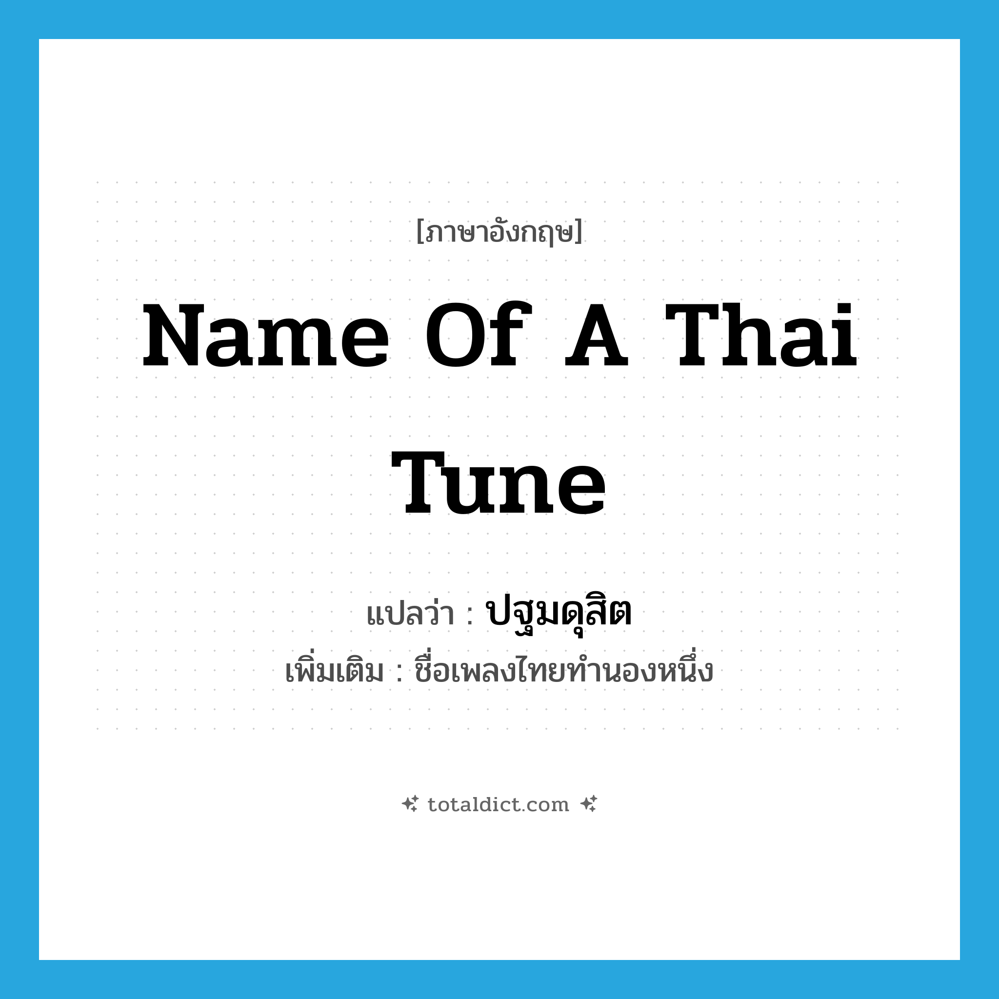 name of a Thai tune แปลว่า?, คำศัพท์ภาษาอังกฤษ name of a Thai tune แปลว่า ปฐมดุสิต ประเภท N เพิ่มเติม ชื่อเพลงไทยทำนองหนึ่ง หมวด N