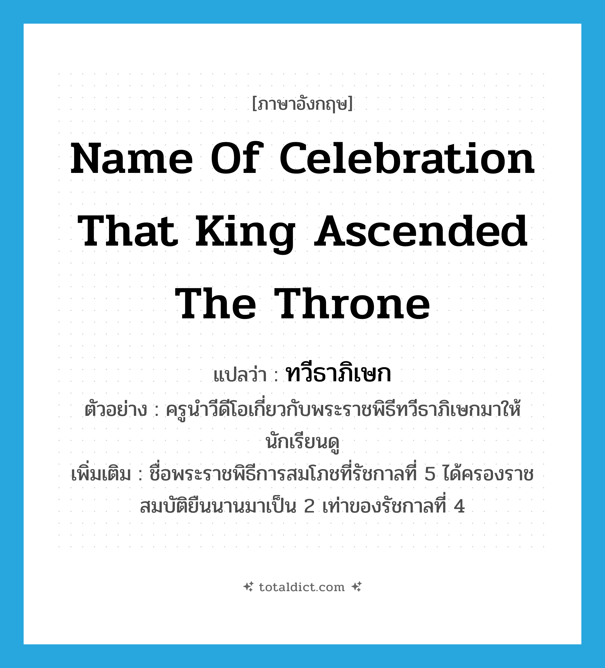 name of celebration that king ascended the throne แปลว่า?, คำศัพท์ภาษาอังกฤษ name of celebration that king ascended the throne แปลว่า ทวีธาภิเษก ประเภท N ตัวอย่าง ครูนำวีดีโอเกี่ยวกับพระราชพิธีทวีธาภิเษกมาให้นักเรียนดู เพิ่มเติม ชื่อพระราชพิธีการสมโภชที่รัชกาลที่ 5 ได้ครองราชสมบัติยืนนานมาเป็น 2 เท่าของรัชกาลที่ 4 หมวด N