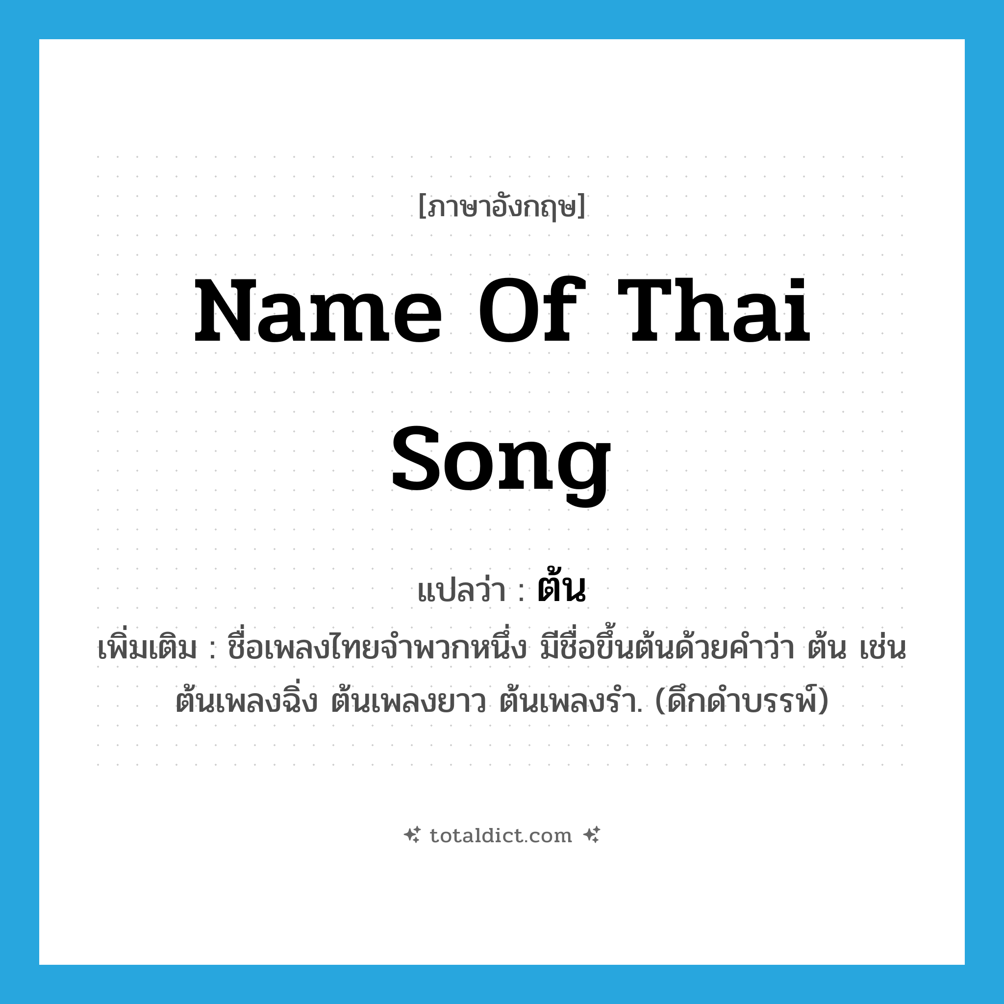 name of Thai song แปลว่า?, คำศัพท์ภาษาอังกฤษ name of Thai song แปลว่า ต้น ประเภท N เพิ่มเติม ชื่อเพลงไทยจำพวกหนึ่ง มีชื่อขึ้นต้นด้วยคำว่า ต้น เช่น ต้นเพลงฉิ่ง ต้นเพลงยาว ต้นเพลงรำ. (ดึกดำบรรพ์) หมวด N