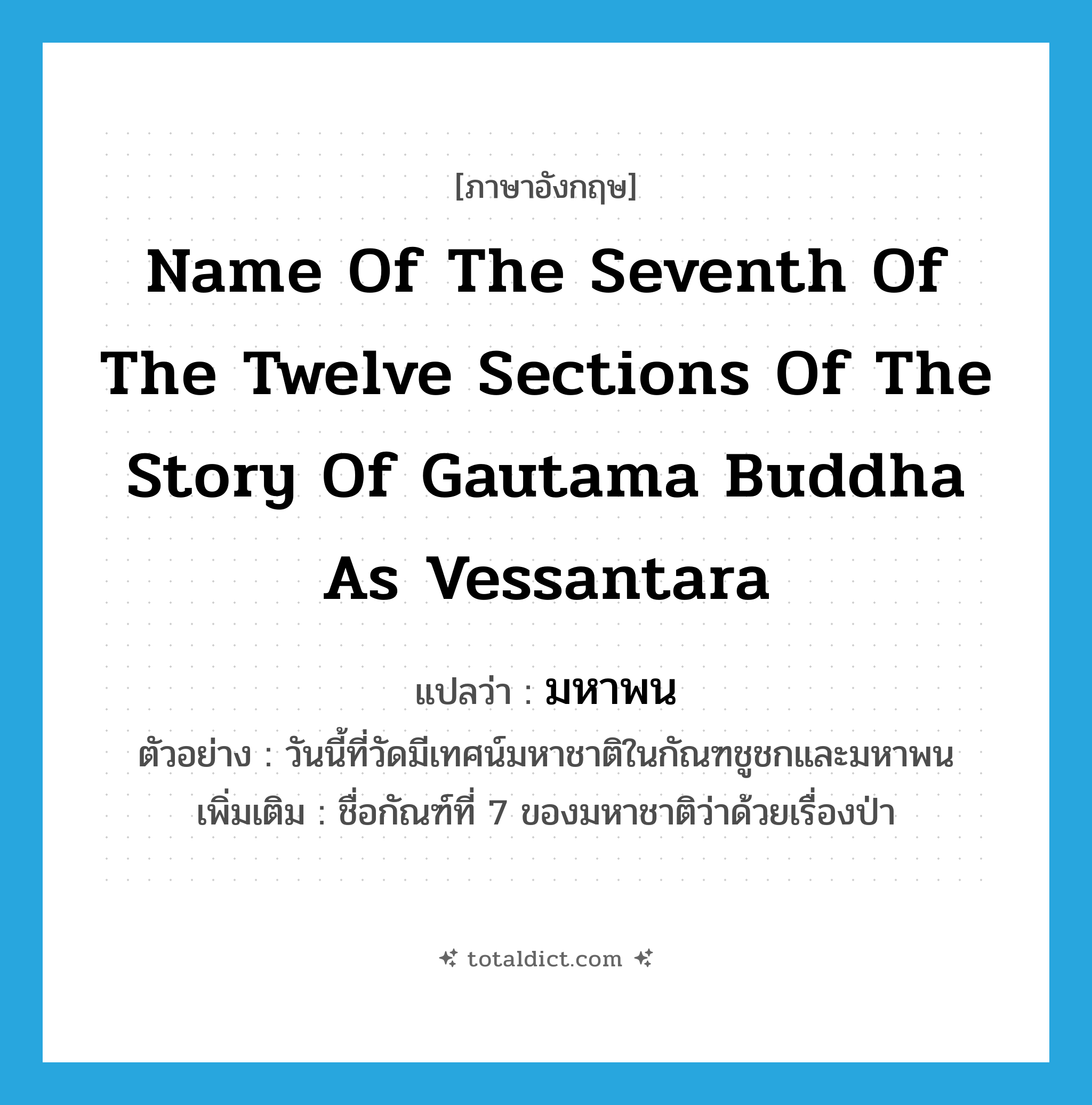 name of the seventh of the twelve sections of the story of Gautama Buddha as Vessantara แปลว่า?, คำศัพท์ภาษาอังกฤษ name of the seventh of the twelve sections of the story of Gautama Buddha as Vessantara แปลว่า มหาพน ประเภท N ตัวอย่าง วันนี้ที่วัดมีเทศน์มหาชาติในกัณฑชูชกและมหาพน เพิ่มเติม ชื่อกัณฑ์ที่ 7 ของมหาชาติว่าด้วยเรื่องป่า หมวด N