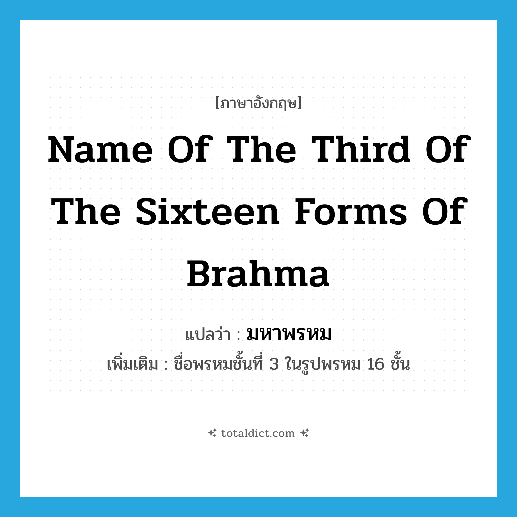 name of the third of the sixteen forms of Brahma แปลว่า?, คำศัพท์ภาษาอังกฤษ name of the third of the sixteen forms of Brahma แปลว่า มหาพรหม ประเภท N เพิ่มเติม ชื่อพรหมชั้นที่ 3 ในรูปพรหม 16 ชั้น หมวด N