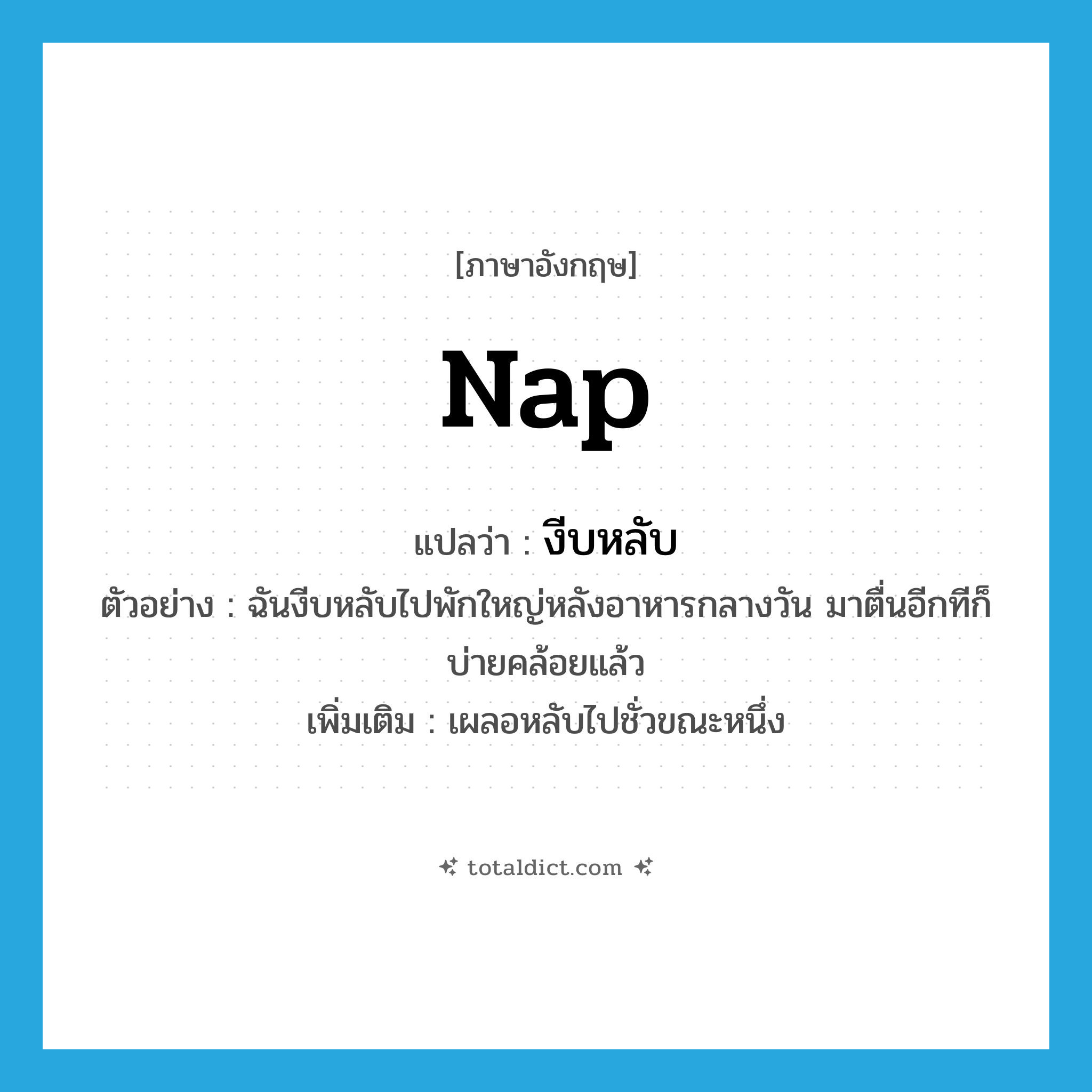 nap แปลว่า?, คำศัพท์ภาษาอังกฤษ nap แปลว่า งีบหลับ ประเภท V ตัวอย่าง ฉันงีบหลับไปพักใหญ่หลังอาหารกลางวัน มาตื่นอีกทีก็บ่ายคล้อยแล้ว เพิ่มเติม เผลอหลับไปชั่วขณะหนึ่ง หมวด V