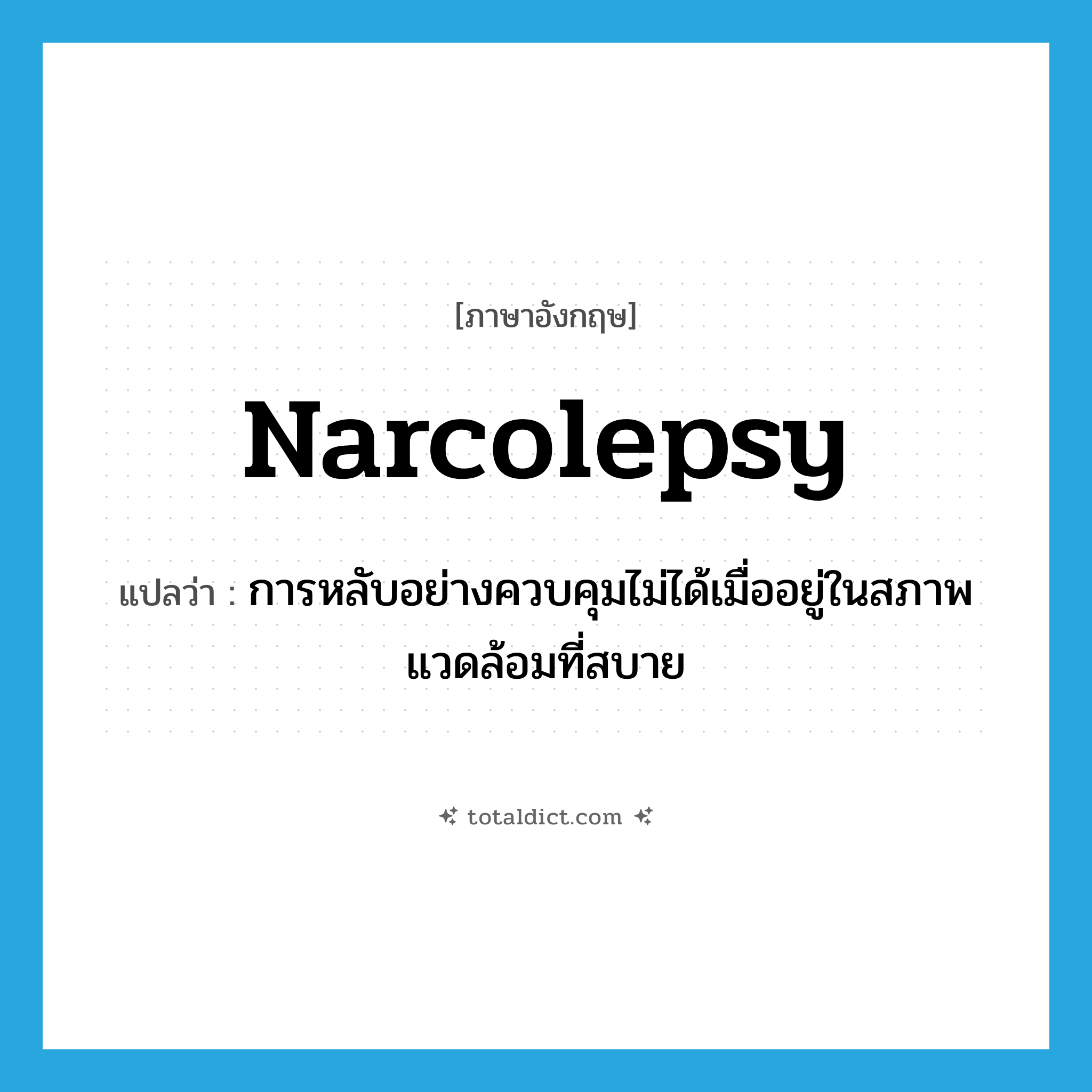 narcolepsy แปลว่า?, คำศัพท์ภาษาอังกฤษ narcolepsy แปลว่า การหลับอย่างควบคุมไม่ได้เมื่ออยู่ในสภาพแวดล้อมที่สบาย ประเภท N หมวด N