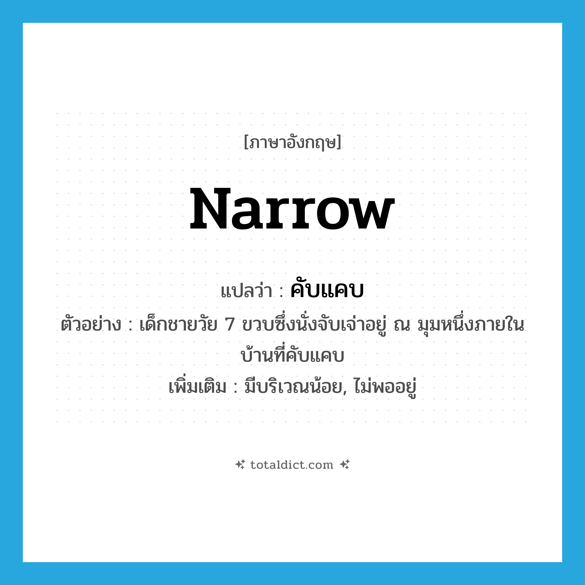 narrow แปลว่า?, คำศัพท์ภาษาอังกฤษ narrow แปลว่า คับแคบ ประเภท ADJ ตัวอย่าง เด็กชายวัย 7 ขวบซึ่งนั่งจับเจ่าอยู่ ณ มุมหนึ่งภายในบ้านที่คับแคบ เพิ่มเติม มีบริเวณน้อย, ไม่พออยู่ หมวด ADJ