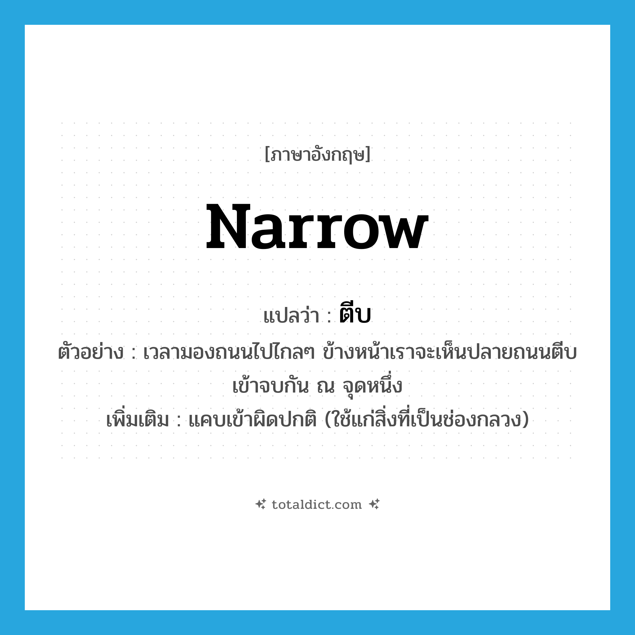 narrow แปลว่า?, คำศัพท์ภาษาอังกฤษ narrow แปลว่า ตีบ ประเภท V ตัวอย่าง เวลามองถนนไปไกลๆ ข้างหน้าเราจะเห็นปลายถนนตีบเข้าจบกัน ณ จุดหนึ่ง เพิ่มเติม แคบเข้าผิดปกติ (ใช้แก่สิ่งที่เป็นช่องกลวง) หมวด V