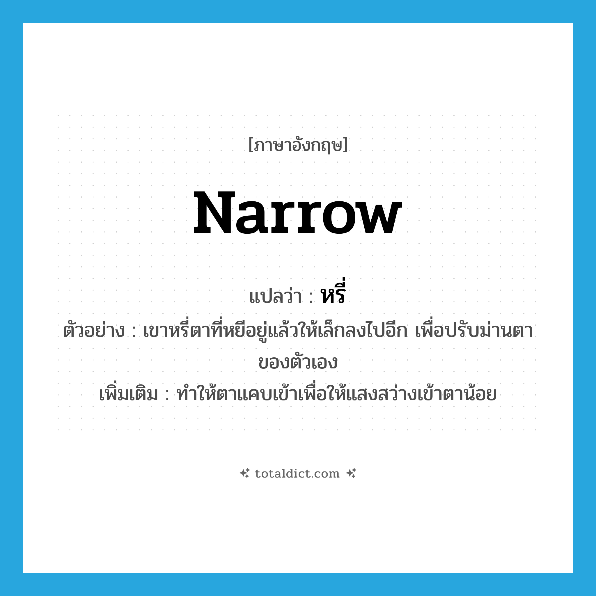 narrow แปลว่า?, คำศัพท์ภาษาอังกฤษ narrow แปลว่า หรี่ ประเภท V ตัวอย่าง เขาหรี่ตาที่หยีอยู่แล้วให้เล็กลงไปอีก เพื่อปรับม่านตาของตัวเอง เพิ่มเติม ทำให้ตาแคบเข้าเพื่อให้แสงสว่างเข้าตาน้อย หมวด V