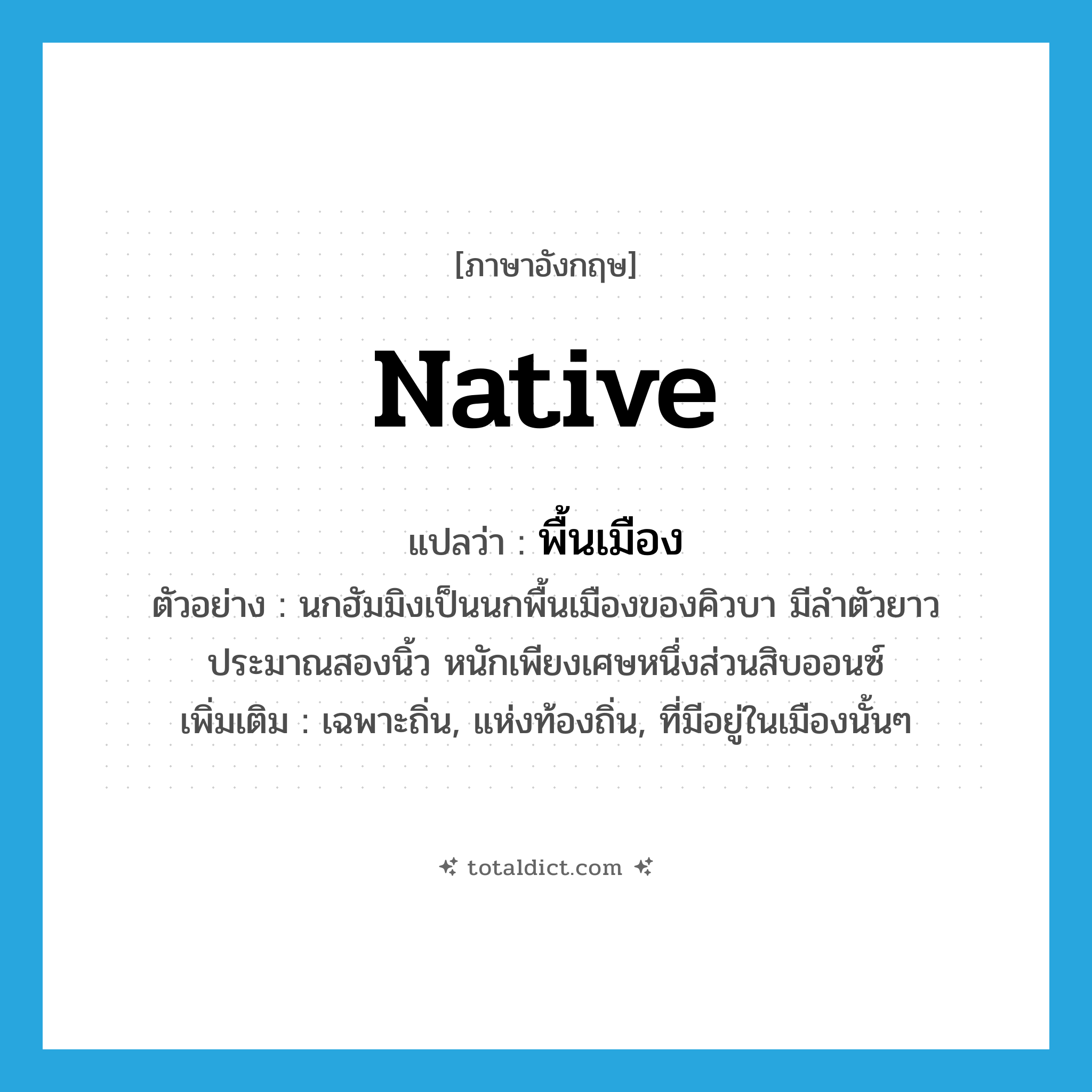 native แปลว่า?, คำศัพท์ภาษาอังกฤษ native แปลว่า พื้นเมือง ประเภท ADJ ตัวอย่าง นกฮัมมิงเป็นนกพื้นเมืองของคิวบา มีลำตัวยาวประมาณสองนิ้ว หนักเพียงเศษหนึ่งส่วนสิบออนซ์ เพิ่มเติม เฉพาะถิ่น, แห่งท้องถิ่น, ที่มีอยู่ในเมืองนั้นๆ หมวด ADJ