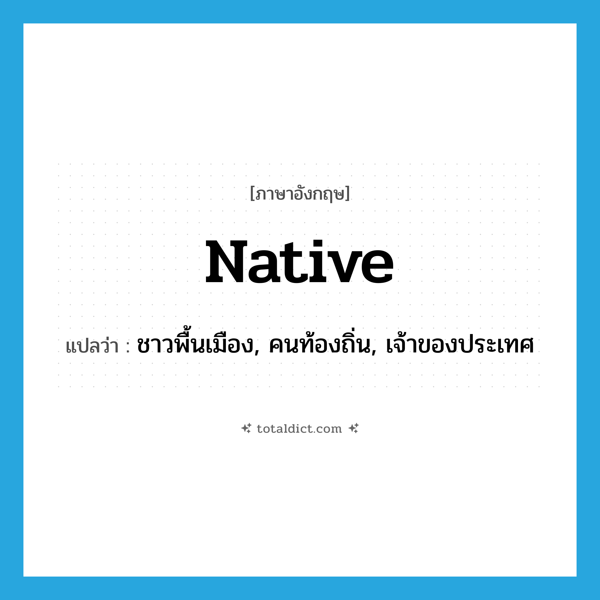 native แปลว่า?, คำศัพท์ภาษาอังกฤษ native แปลว่า ชาวพื้นเมือง, คนท้องถิ่น, เจ้าของประเทศ ประเภท N หมวด N