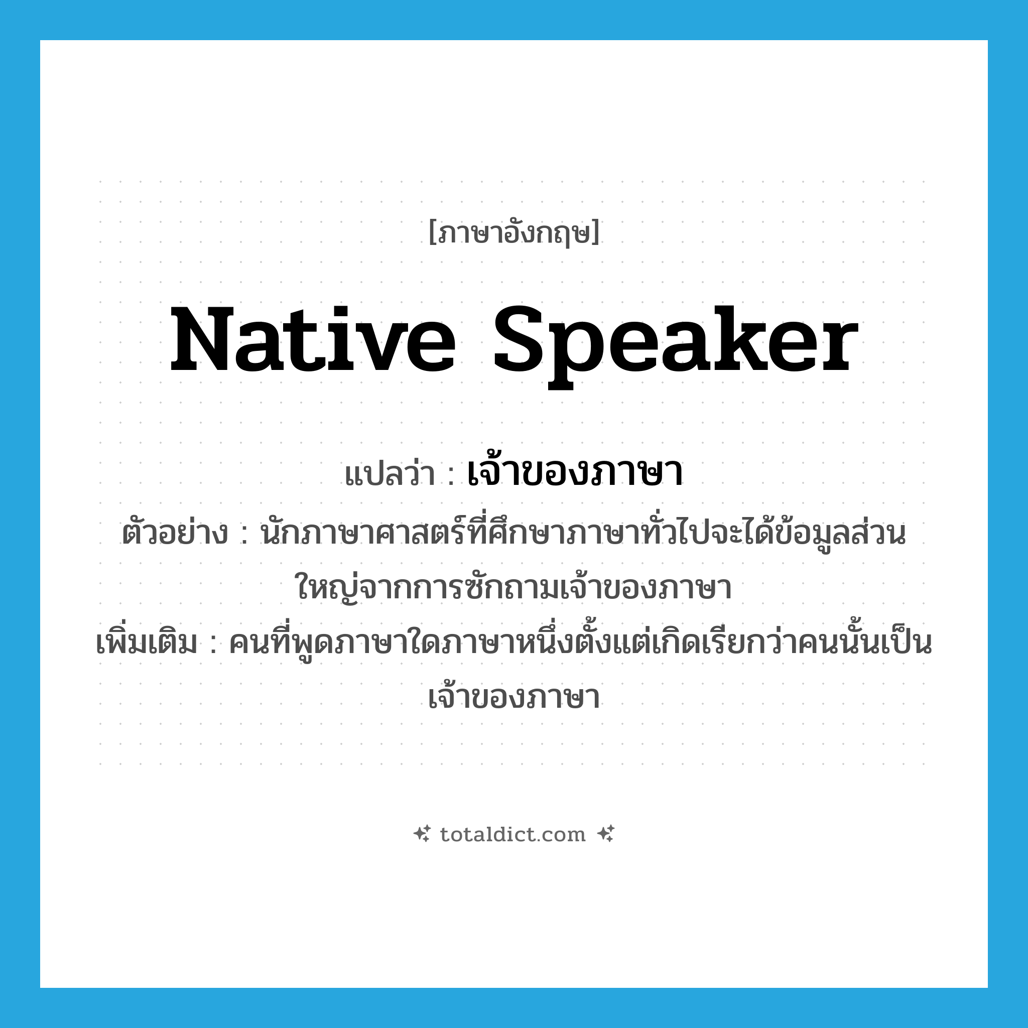 native speaker แปลว่า?, คำศัพท์ภาษาอังกฤษ native speaker แปลว่า เจ้าของภาษา ประเภท N ตัวอย่าง นักภาษาศาสตร์ที่ศึกษาภาษาทั่วไปจะได้ข้อมูลส่วนใหญ่จากการซักถามเจ้าของภาษา เพิ่มเติม คนที่พูดภาษาใดภาษาหนึ่งตั้งแต่เกิดเรียกว่าคนนั้นเป็นเจ้าของภาษา หมวด N