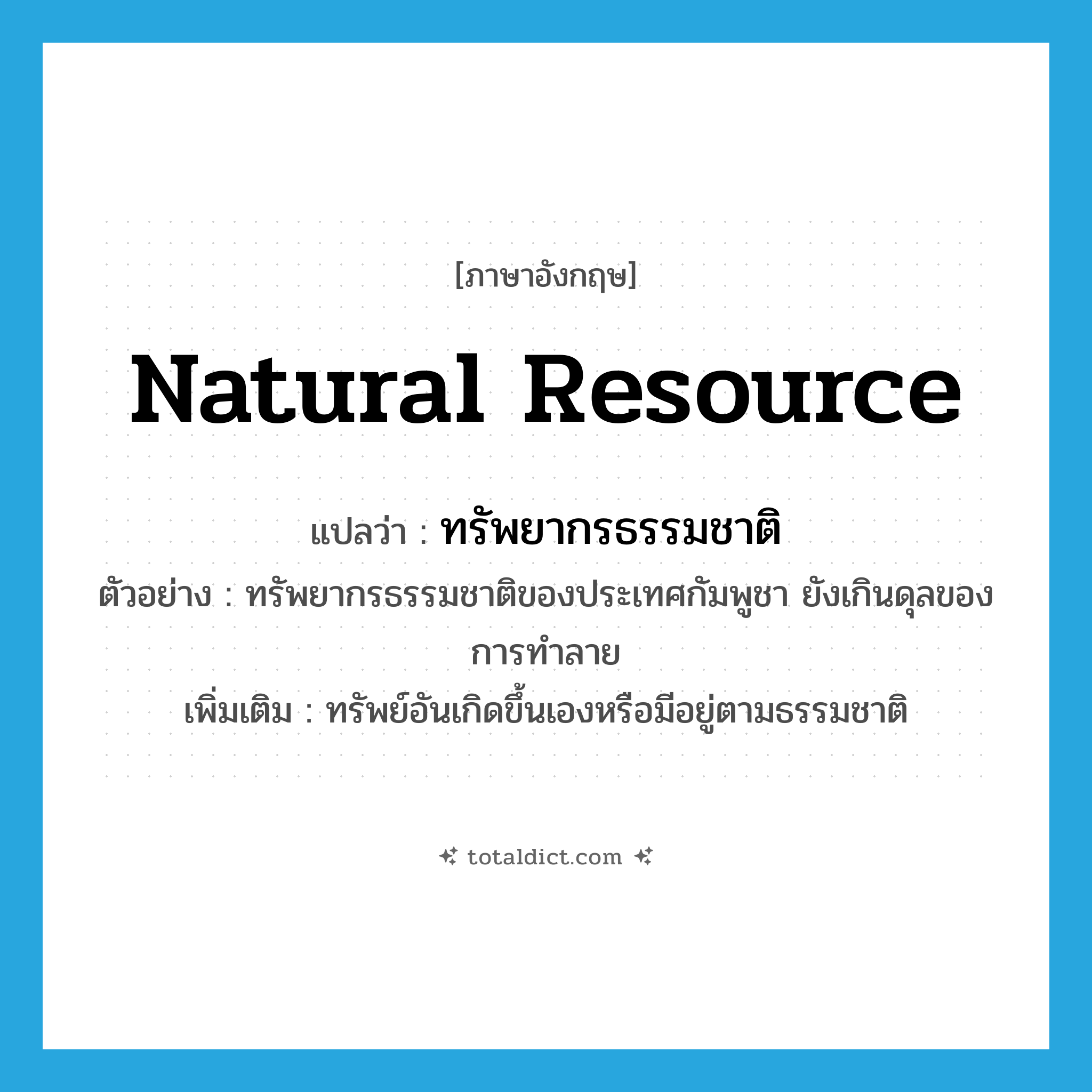 natural resource แปลว่า?, คำศัพท์ภาษาอังกฤษ natural resource แปลว่า ทรัพยากรธรรมชาติ ประเภท N ตัวอย่าง ทรัพยากรธรรมชาติของประเทศกัมพูชา ยังเกินดุลของการทำลาย เพิ่มเติม ทรัพย์อันเกิดขึ้นเองหรือมีอยู่ตามธรรมชาติ หมวด N