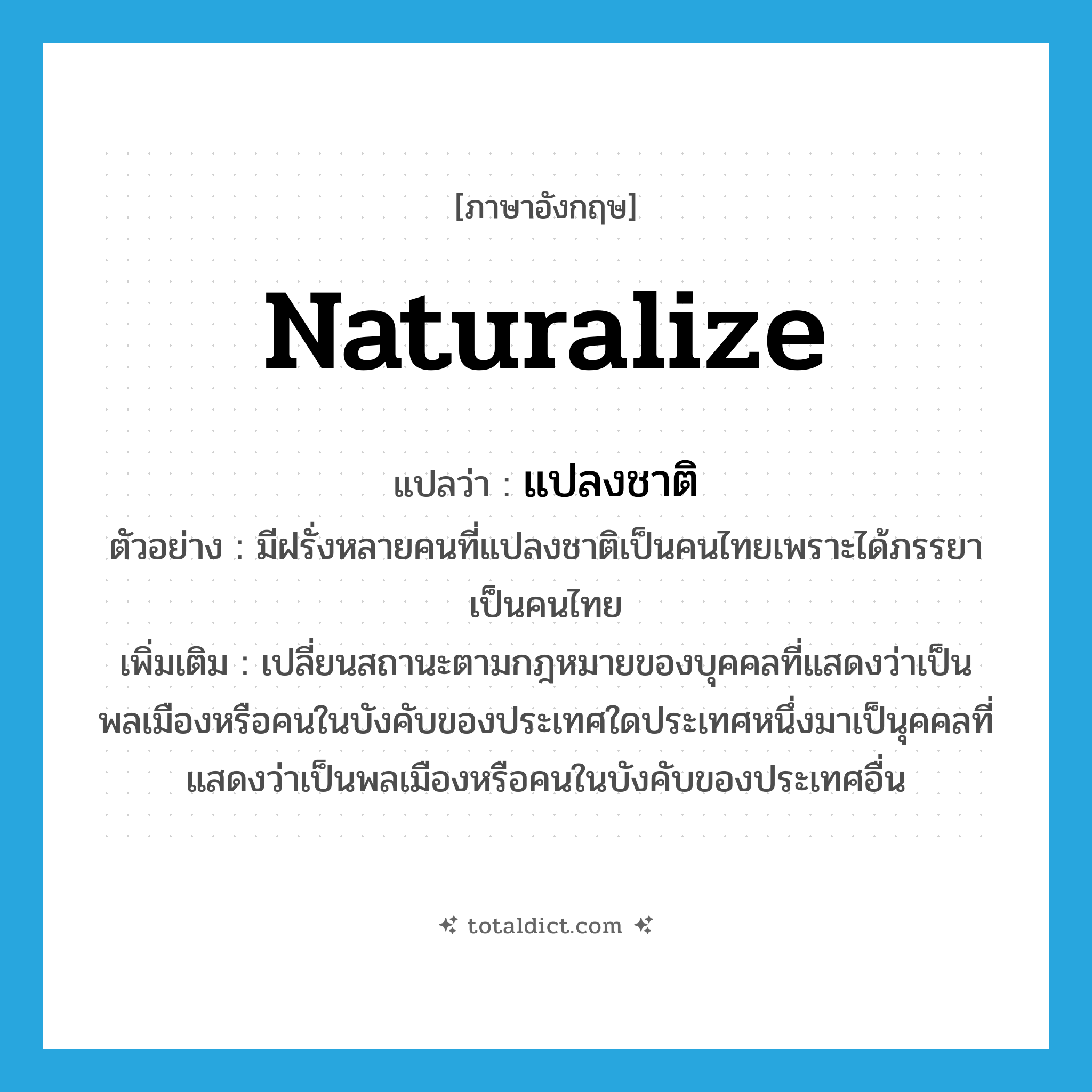 naturalize แปลว่า?, คำศัพท์ภาษาอังกฤษ naturalize แปลว่า แปลงชาติ ประเภท V ตัวอย่าง มีฝรั่งหลายคนที่แปลงชาติเป็นคนไทยเพราะได้ภรรยาเป็นคนไทย เพิ่มเติม เปลี่ยนสถานะตามกฎหมายของบุคคลที่แสดงว่าเป็นพลเมืองหรือคนในบังคับของประเทศใดประเทศหนึ่งมาเป็นุคคลที่แสดงว่าเป็นพลเมืองหรือคนในบังคับของประเทศอื่น หมวด V