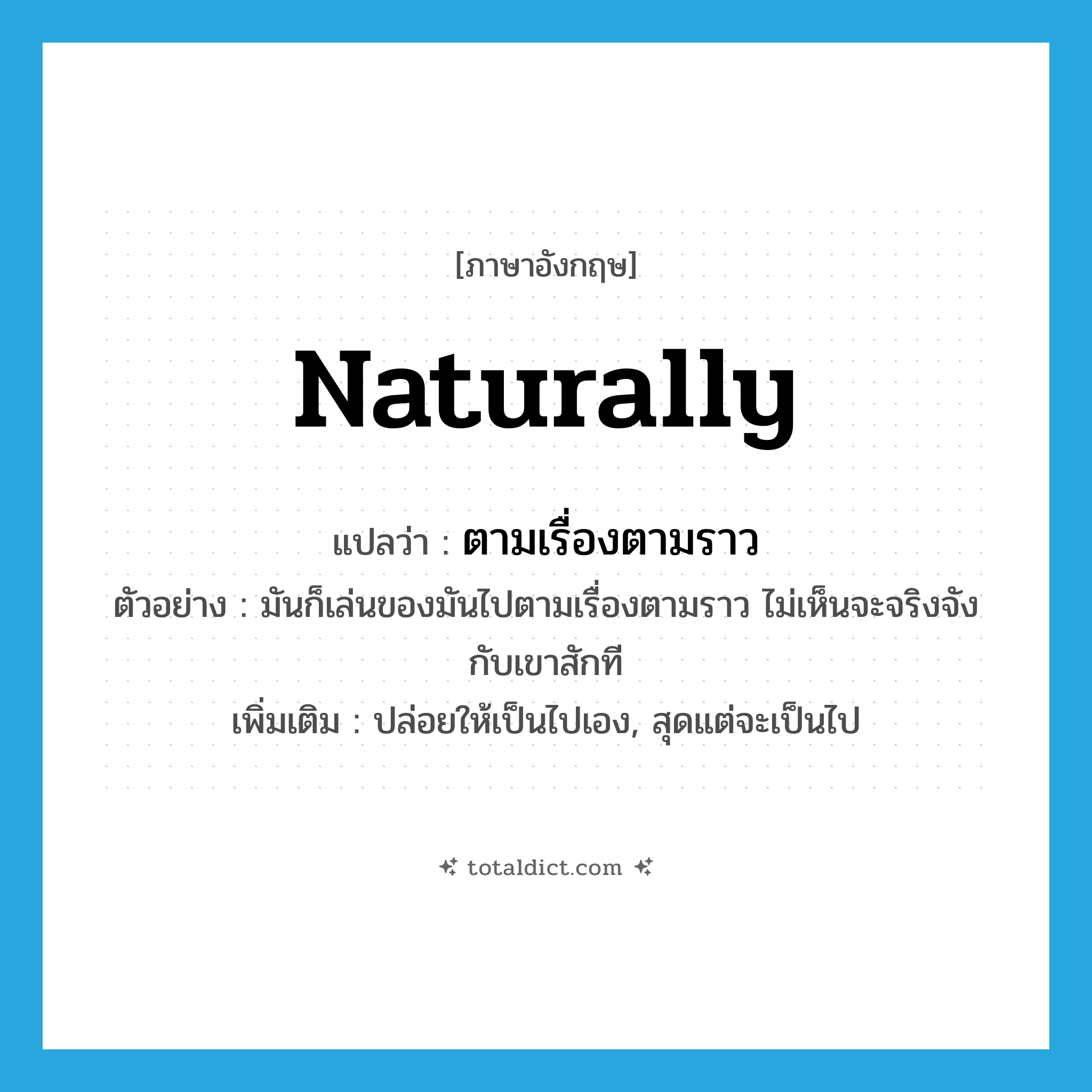 naturally แปลว่า?, คำศัพท์ภาษาอังกฤษ naturally แปลว่า ตามเรื่องตามราว ประเภท ADV ตัวอย่าง มันก็เล่นของมันไปตามเรื่องตามราว ไม่เห็นจะจริงจังกับเขาสักที เพิ่มเติม ปล่อยให้เป็นไปเอง, สุดแต่จะเป็นไป หมวด ADV