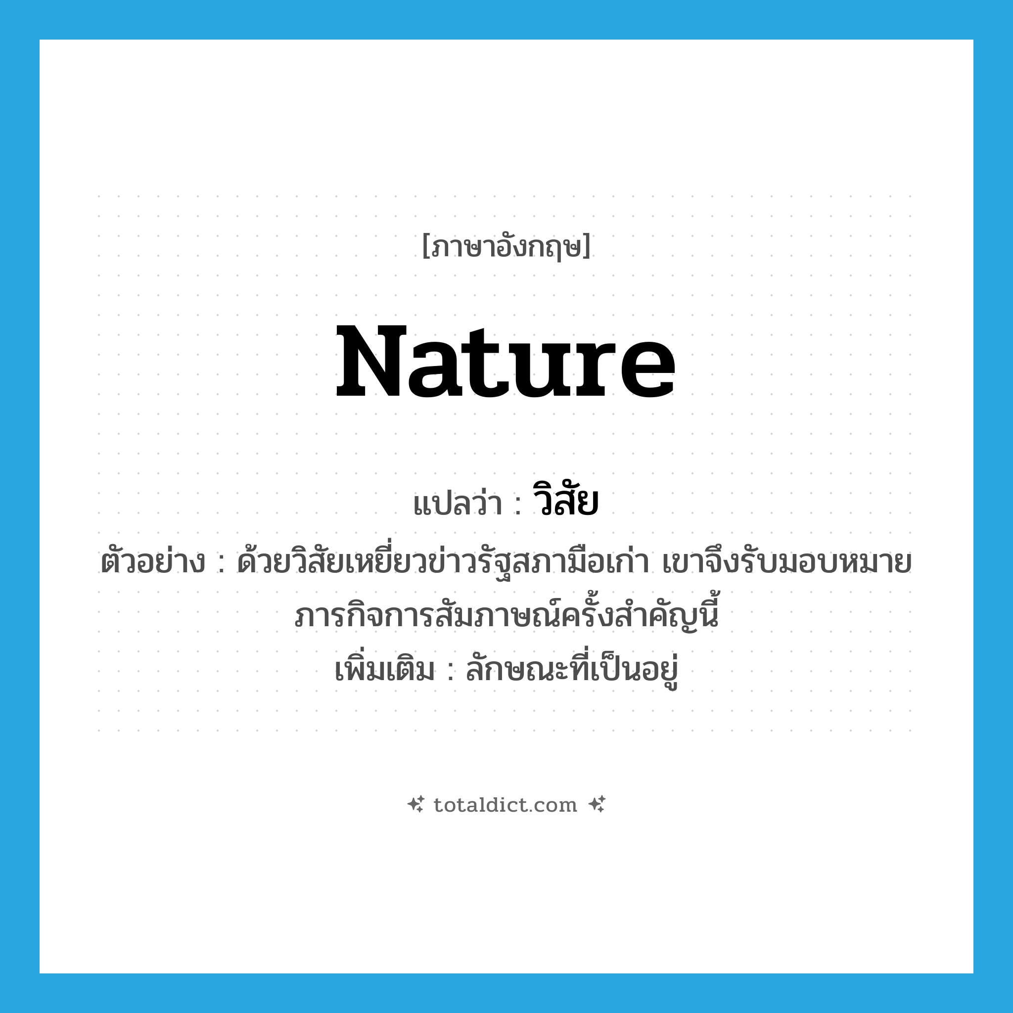 nature แปลว่า?, คำศัพท์ภาษาอังกฤษ nature แปลว่า วิสัย ประเภท N ตัวอย่าง ด้วยวิสัยเหยี่ยวข่าวรัฐสภามือเก่า เขาจึงรับมอบหมายภารกิจการสัมภาษณ์ครั้งสำคัญนี้ เพิ่มเติม ลักษณะที่เป็นอยู่ หมวด N