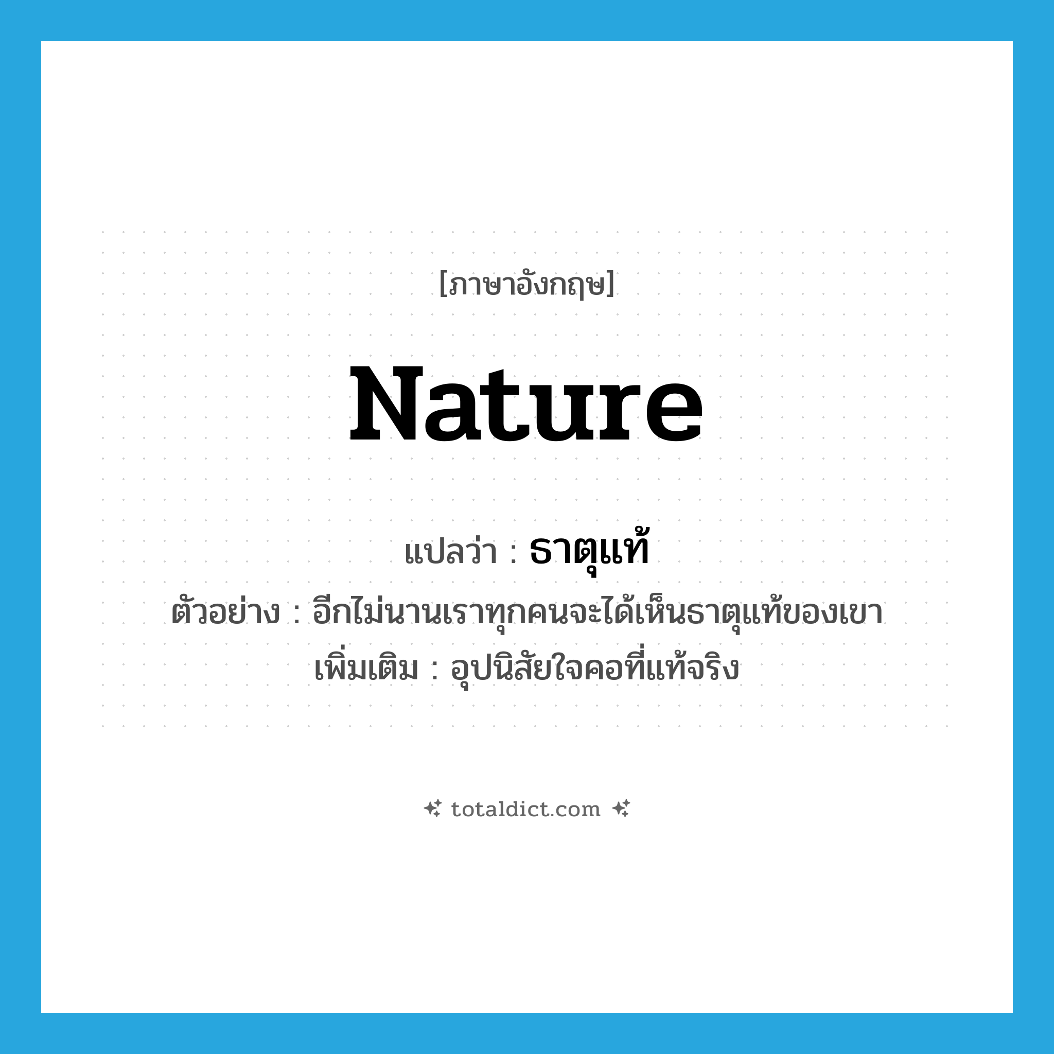 nature แปลว่า?, คำศัพท์ภาษาอังกฤษ nature แปลว่า ธาตุแท้ ประเภท N ตัวอย่าง อีกไม่นานเราทุกคนจะได้เห็นธาตุแท้ของเขา เพิ่มเติม อุปนิสัยใจคอที่แท้จริง หมวด N