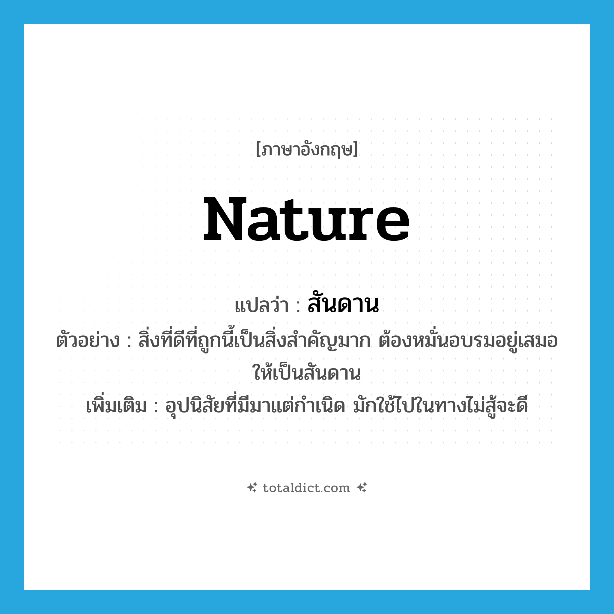 nature แปลว่า?, คำศัพท์ภาษาอังกฤษ nature แปลว่า สันดาน ประเภท N ตัวอย่าง สิ่งที่ดีที่ถูกนี้เป็นสิ่งสำคัญมาก ต้องหมั่นอบรมอยู่เสมอให้เป็นสันดาน เพิ่มเติม อุปนิสัยที่มีมาแต่กำเนิด มักใช้ไปในทางไม่สู้จะดี หมวด N