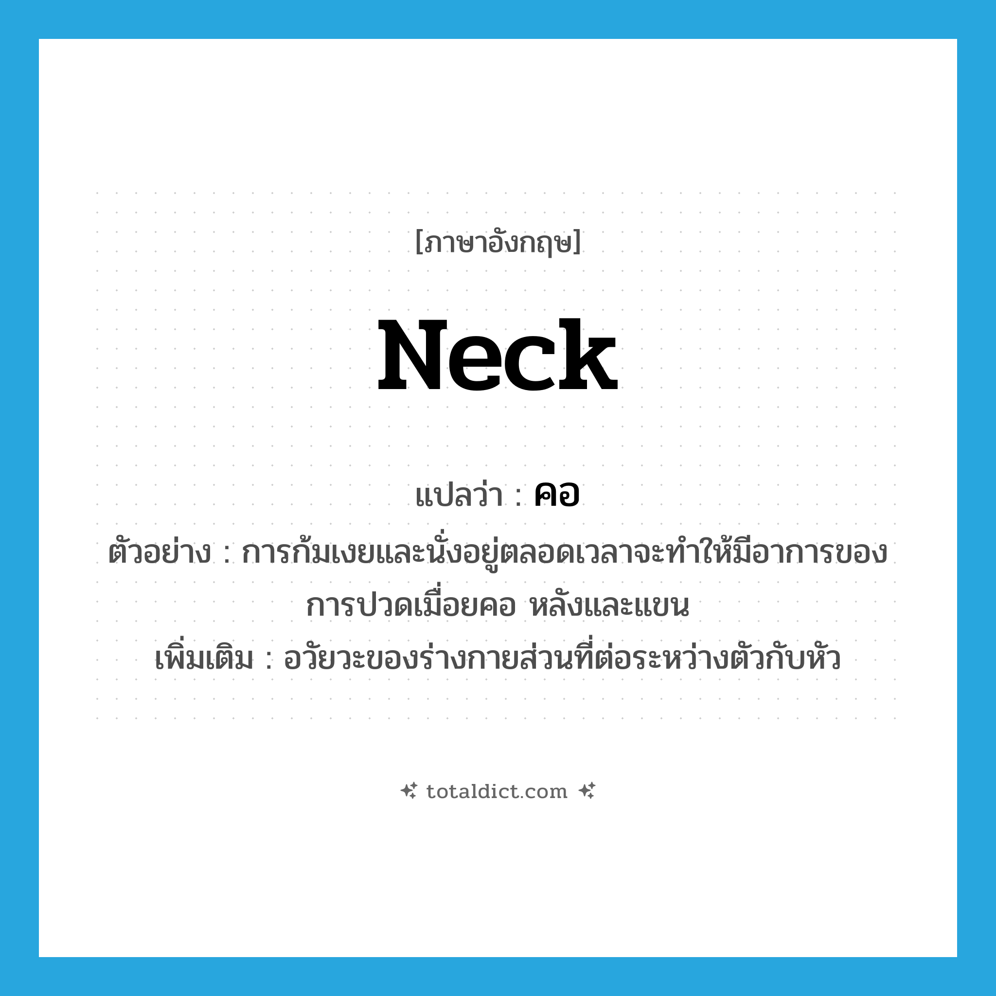 neck แปลว่า?, คำศัพท์ภาษาอังกฤษ neck แปลว่า คอ ประเภท N ตัวอย่าง การก้มเงยและนั่งอยู่ตลอดเวลาจะทำให้มีอาการของการปวดเมื่อยคอ หลังและแขน เพิ่มเติม อวัยวะของร่างกายส่วนที่ต่อระหว่างตัวกับหัว หมวด N