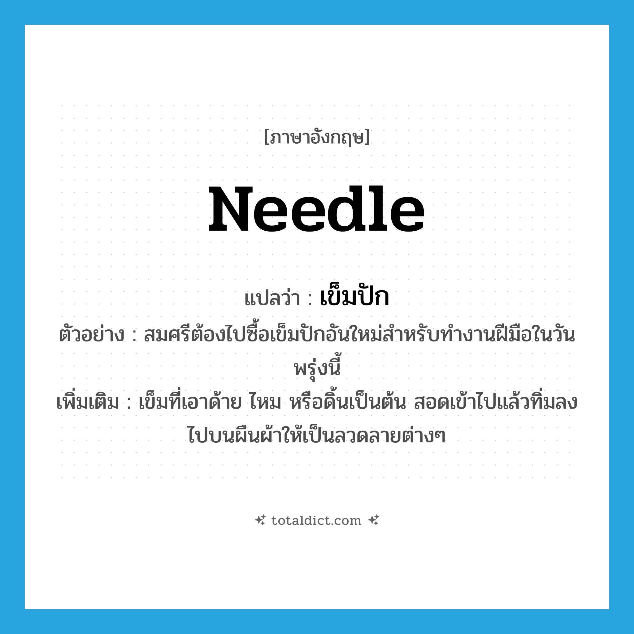 needle แปลว่า?, คำศัพท์ภาษาอังกฤษ needle แปลว่า เข็มปัก ประเภท N ตัวอย่าง สมศรีต้องไปซื้อเข็มปักอันใหม่สำหรับทำงานฝีมือในวันพรุ่งนี้ เพิ่มเติม เข็มที่เอาด้าย ไหม หรือดิ้นเป็นต้น สอดเข้าไปแล้วทิ่มลงไปบนผืนผ้าให้เป็นลวดลายต่างๆ หมวด N