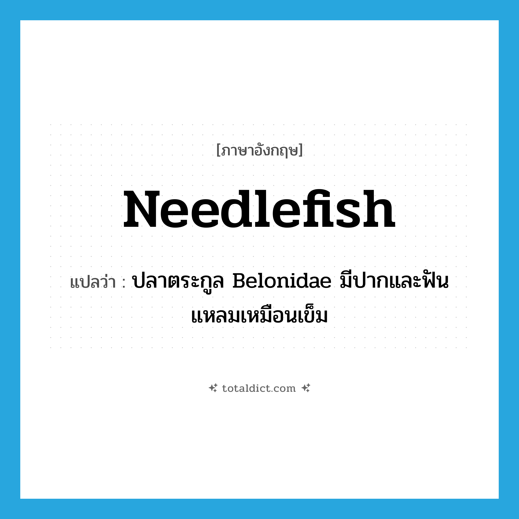 needlefish แปลว่า?, คำศัพท์ภาษาอังกฤษ needlefish แปลว่า ปลาตระกูล Belonidae มีปากและฟันแหลมเหมือนเข็ม ประเภท N หมวด N