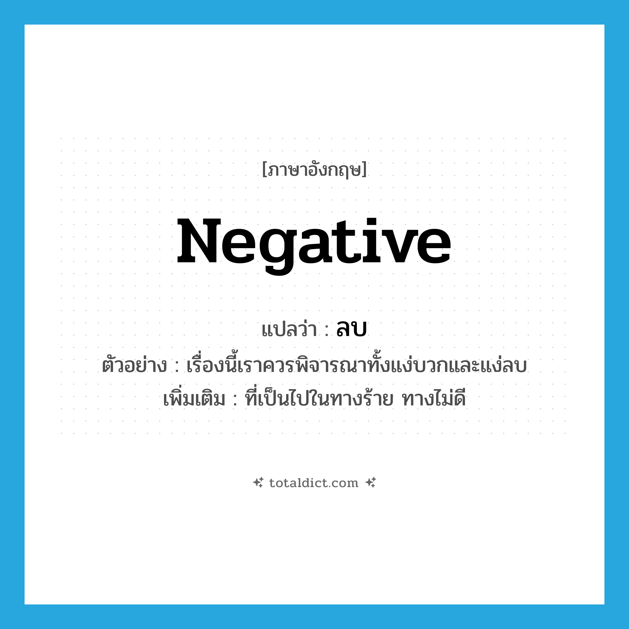 negative แปลว่า?, คำศัพท์ภาษาอังกฤษ negative แปลว่า ลบ ประเภท ADJ ตัวอย่าง เรื่องนี้เราควรพิจารณาทั้งแง่บวกและแง่ลบ เพิ่มเติม ที่เป็นไปในทางร้าย ทางไม่ดี หมวด ADJ