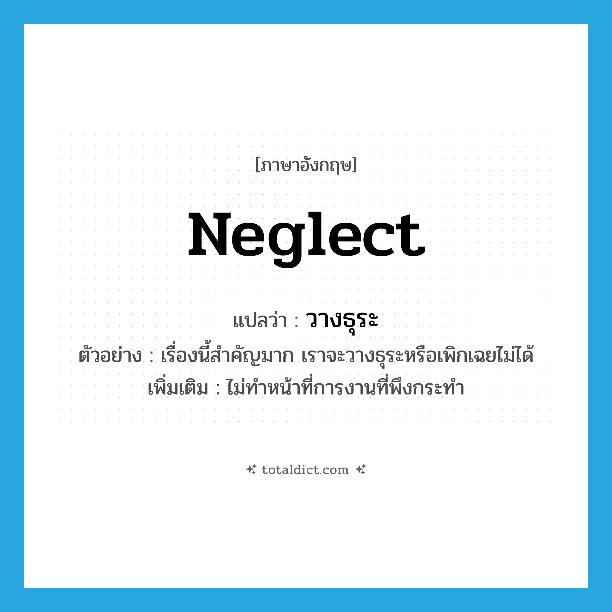 neglect แปลว่า?, คำศัพท์ภาษาอังกฤษ neglect แปลว่า วางธุระ ประเภท V ตัวอย่าง เรื่องนี้สำคัญมาก เราจะวางธุระหรือเพิกเฉยไม่ได้ เพิ่มเติม ไม่ทำหน้าที่การงานที่พึงกระทำ หมวด V