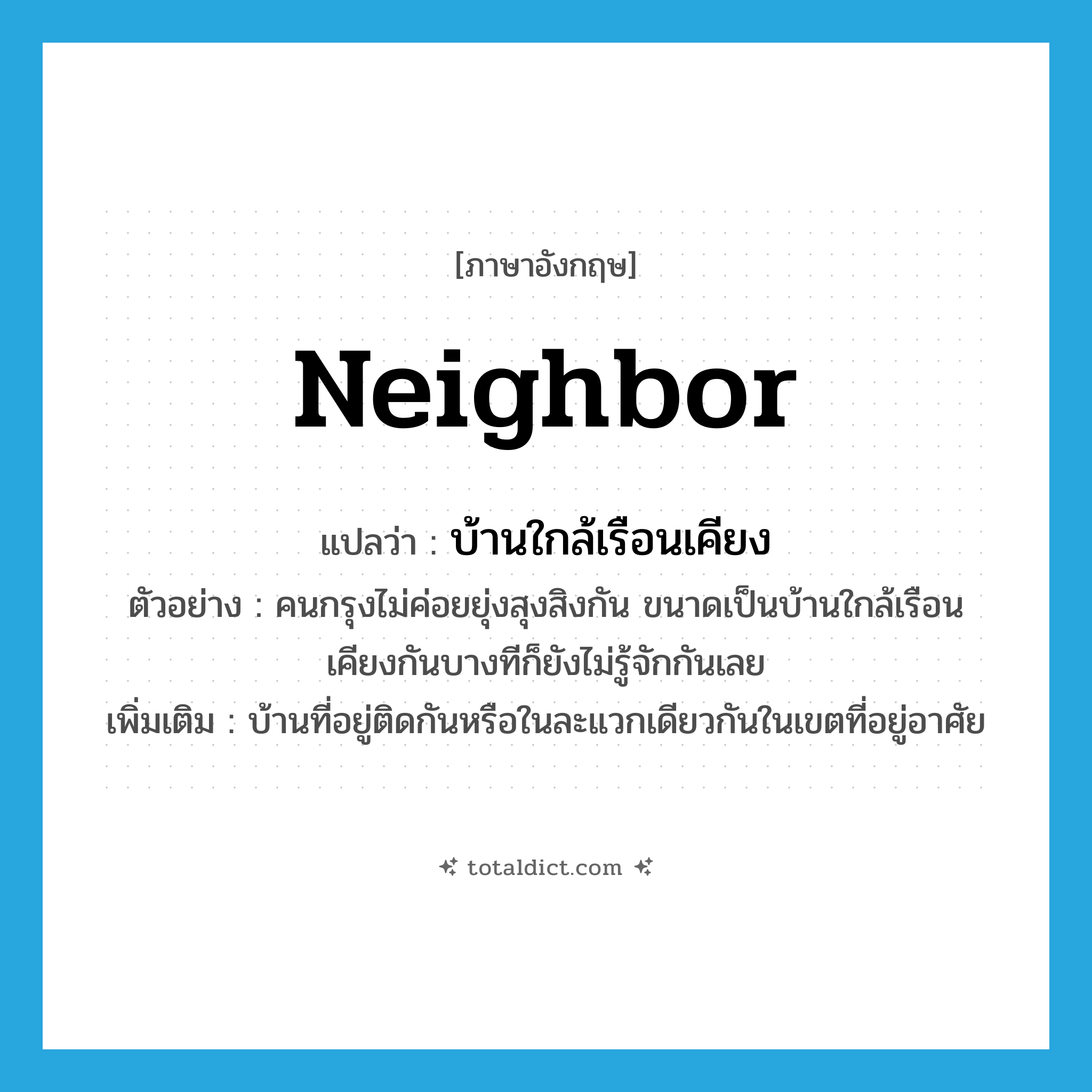 neighbor แปลว่า?, คำศัพท์ภาษาอังกฤษ neighbor แปลว่า บ้านใกล้เรือนเคียง ประเภท N ตัวอย่าง คนกรุงไม่ค่อยยุ่งสุงสิงกัน ขนาดเป็นบ้านใกล้เรือนเคียงกันบางทีก็ยังไม่รู้จักกันเลย เพิ่มเติม บ้านที่อยู่ติดกันหรือในละแวกเดียวกันในเขตที่อยู่อาศัย หมวด N