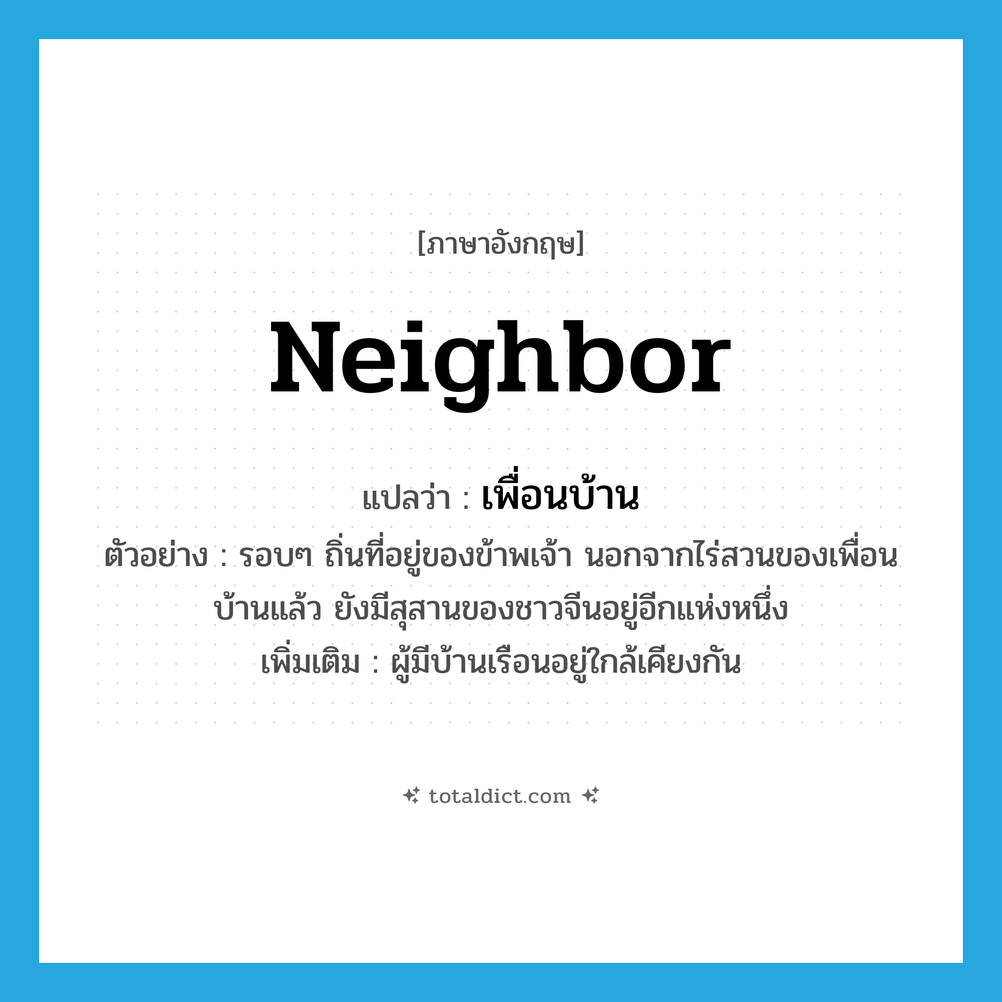 neighbor แปลว่า?, คำศัพท์ภาษาอังกฤษ neighbor แปลว่า เพื่อนบ้าน ประเภท N ตัวอย่าง รอบๆ ถิ่นที่อยู่ของข้าพเจ้า นอกจากไร่สวนของเพื่อนบ้านแล้ว ยังมีสุสานของชาวจีนอยู่อีกแห่งหนึ่ง เพิ่มเติม ผู้มีบ้านเรือนอยู่ใกล้เคียงกัน หมวด N