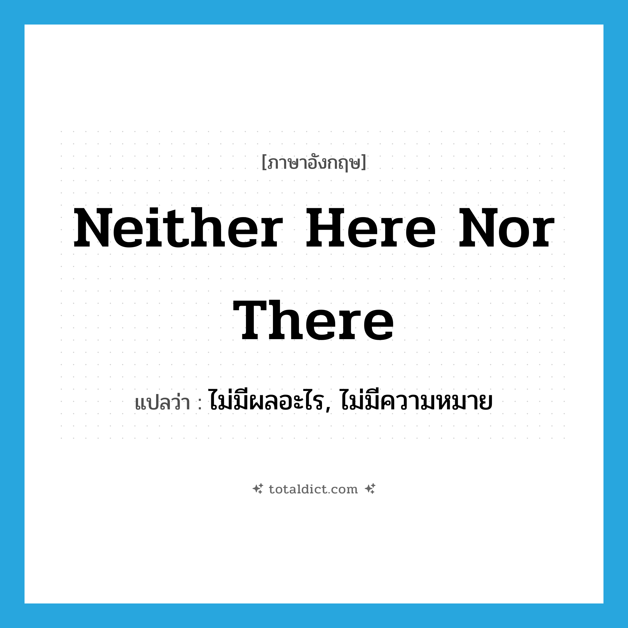 neither here nor there แปลว่า?, คำศัพท์ภาษาอังกฤษ neither here nor there แปลว่า ไม่มีผลอะไร, ไม่มีความหมาย ประเภท IDM หมวด IDM