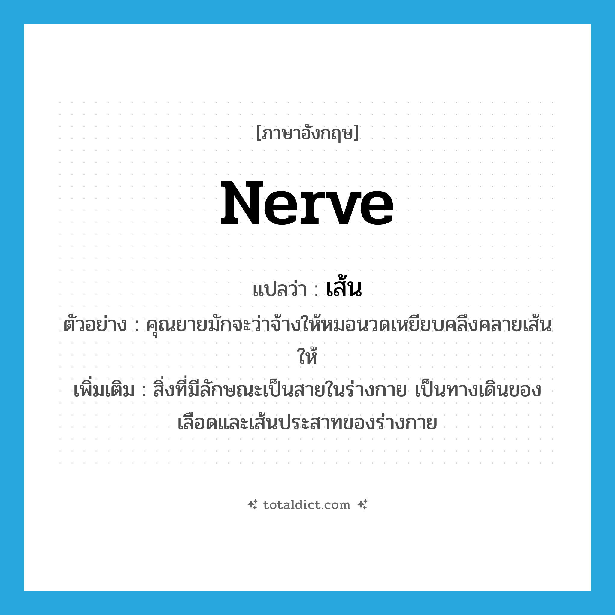 nerve แปลว่า?, คำศัพท์ภาษาอังกฤษ nerve แปลว่า เส้น ประเภท N ตัวอย่าง คุณยายมักจะว่าจ้างให้หมอนวดเหยียบคลึงคลายเส้นให้ เพิ่มเติม สิ่งที่มีลักษณะเป็นสายในร่างกาย เป็นทางเดินของเลือดและเส้นประสาทของร่างกาย หมวด N