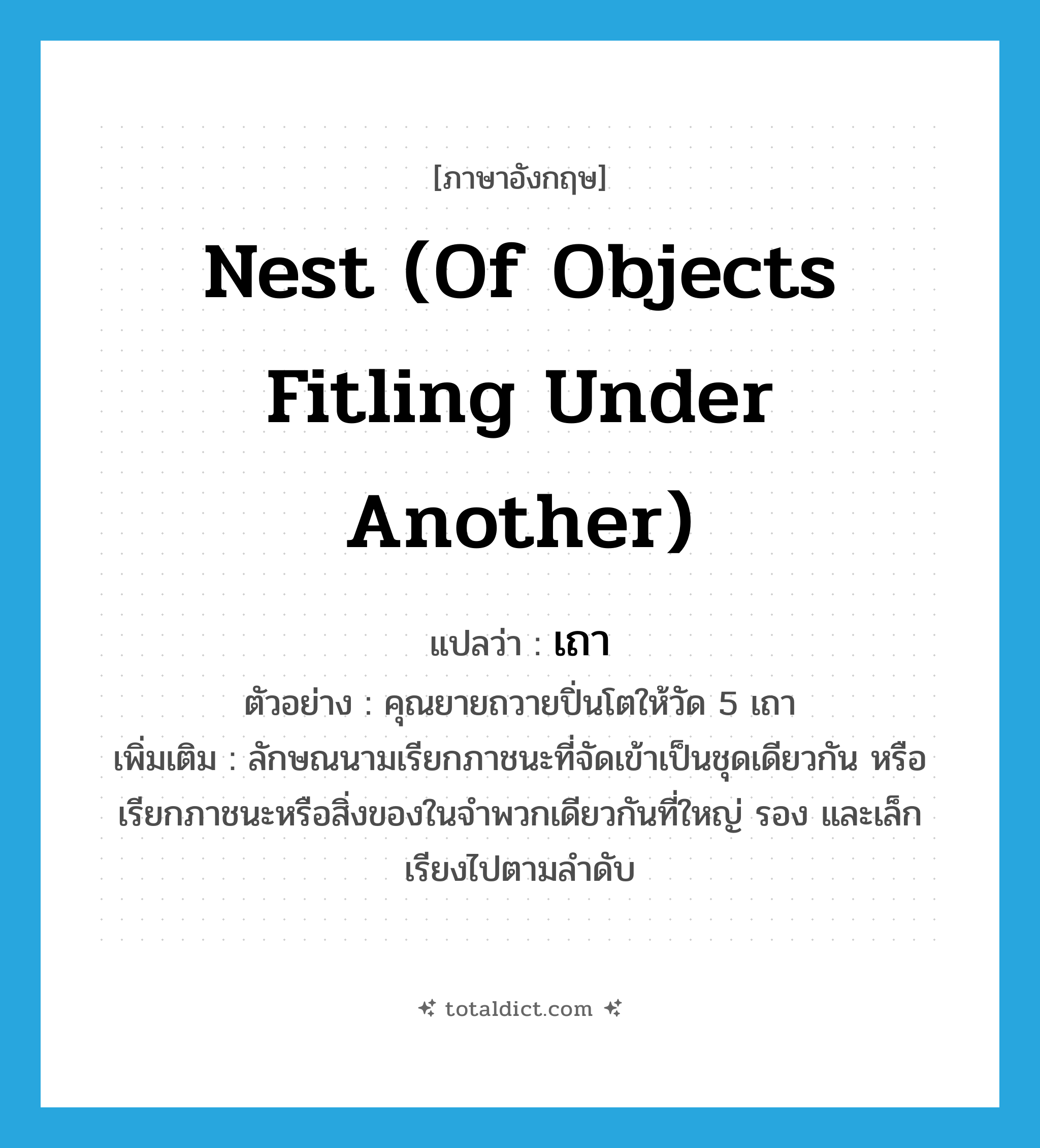 nest (of objects fitling under another) แปลว่า?, คำศัพท์ภาษาอังกฤษ nest (of objects fitling under another) แปลว่า เถา ประเภท CLAS ตัวอย่าง คุณยายถวายปิ่นโตให้วัด 5 เถา เพิ่มเติม ลักษณนามเรียกภาชนะที่จัดเข้าเป็นชุดเดียวกัน หรือเรียกภาชนะหรือสิ่งของในจำพวกเดียวกันที่ใหญ่ รอง และเล็ก เรียงไปตามลำดับ หมวด CLAS