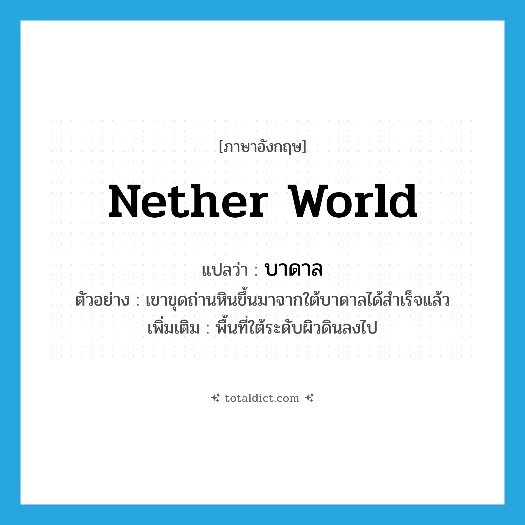 nether world แปลว่า?, คำศัพท์ภาษาอังกฤษ nether world แปลว่า บาดาล ประเภท N ตัวอย่าง เขาขุดถ่านหินขึ้นมาจากใต้บาดาลได้สำเร็จแล้ว เพิ่มเติม พื้นที่ใต้ระดับผิวดินลงไป หมวด N