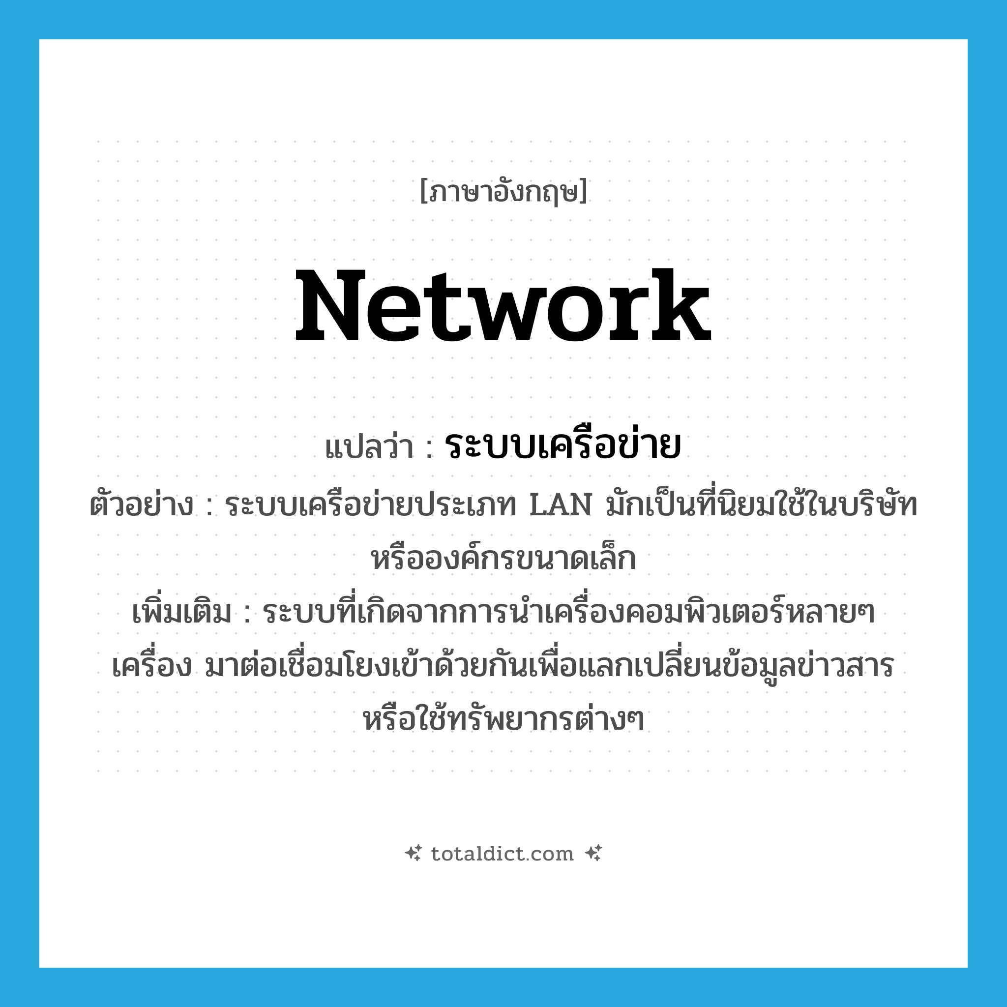 network แปลว่า?, คำศัพท์ภาษาอังกฤษ network แปลว่า ระบบเครือข่าย ประเภท N ตัวอย่าง ระบบเครือข่ายประเภท LAN มักเป็นที่นิยมใช้ในบริษัทหรือองค์กรขนาดเล็ก เพิ่มเติม ระบบที่เกิดจากการนำเครื่องคอมพิวเตอร์หลายๆ เครื่อง มาต่อเชื่อมโยงเข้าด้วยกันเพื่อแลกเปลี่ยนข้อมูลข่าวสาร หรือใช้ทรัพยากรต่างๆ หมวด N