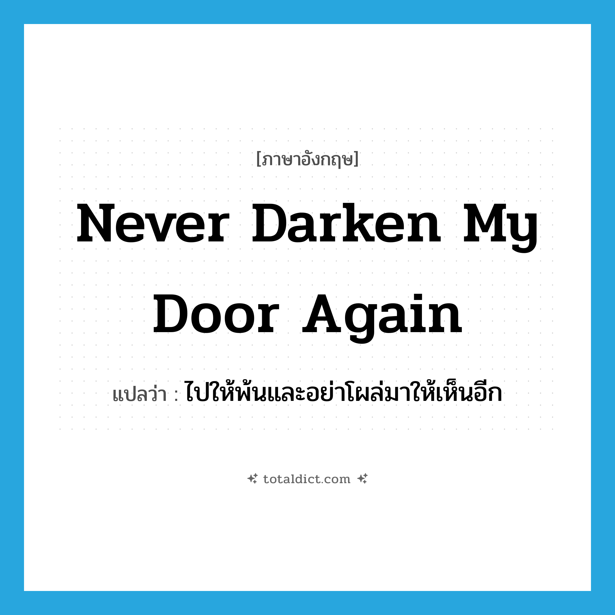 never darken my door again แปลว่า?, คำศัพท์ภาษาอังกฤษ never darken my door again แปลว่า ไปให้พ้นและอย่าโผล่มาให้เห็นอีก ประเภท IDM หมวด IDM