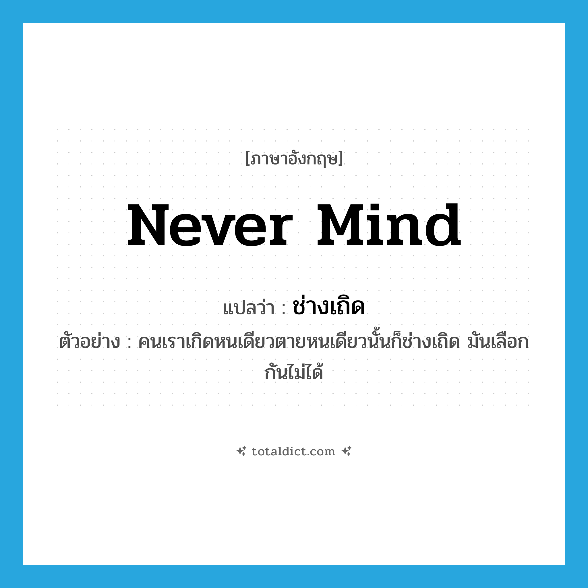 never mind แปลว่า?, คำศัพท์ภาษาอังกฤษ never mind แปลว่า ช่างเถิด ประเภท ADV ตัวอย่าง คนเราเกิดหนเดียวตายหนเดียวนั้นก็ช่างเถิด มันเลือกกันไม่ได้ หมวด ADV