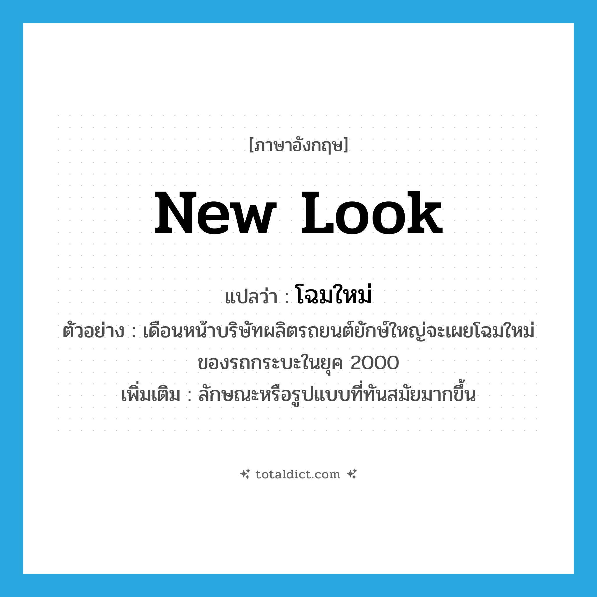 new look แปลว่า?, คำศัพท์ภาษาอังกฤษ new look แปลว่า โฉมใหม่ ประเภท N ตัวอย่าง เดือนหน้าบริษัทผลิตรถยนต์ยักษ์ใหญ่จะเผยโฉมใหม่ของรถกระบะในยุค 2000 เพิ่มเติม ลักษณะหรือรูปแบบที่ทันสมัยมากขึ้น หมวด N