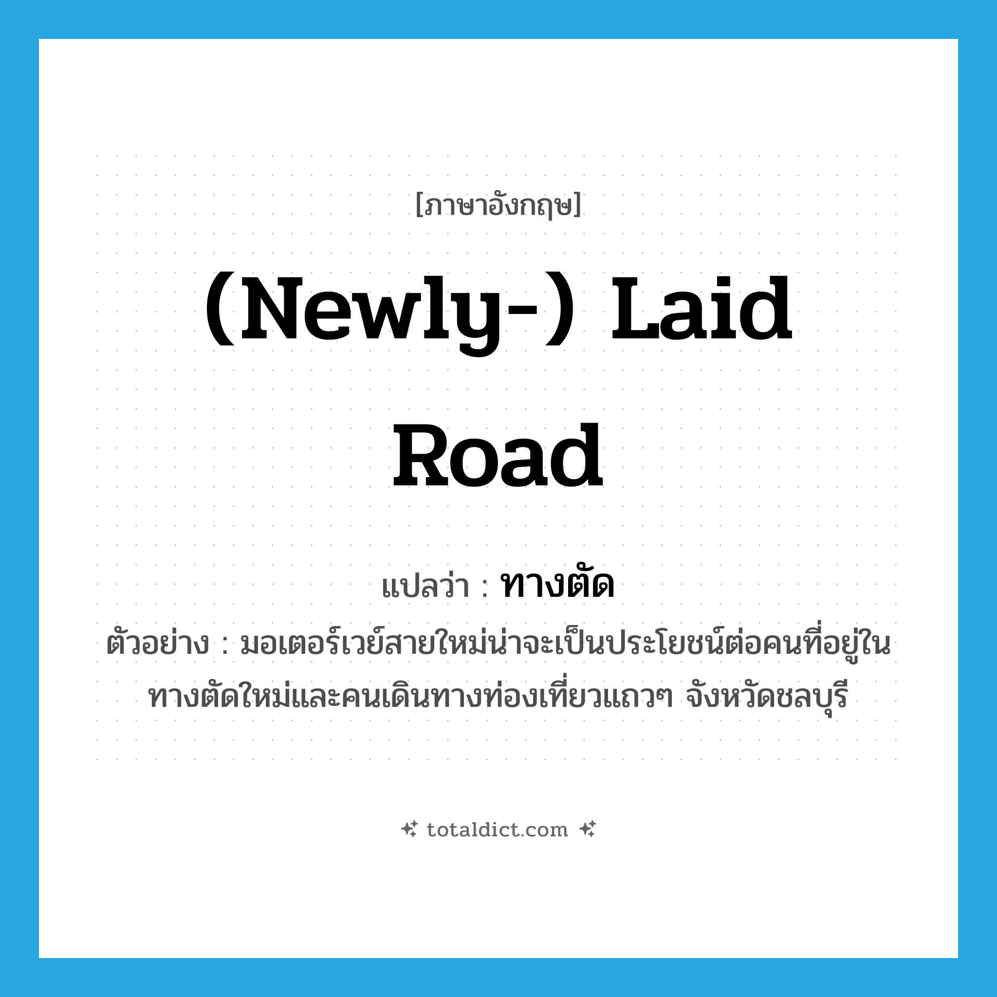 (newly-) laid road แปลว่า?, คำศัพท์ภาษาอังกฤษ (newly-) laid road แปลว่า ทางตัด ประเภท N ตัวอย่าง มอเตอร์เวย์สายใหม่น่าจะเป็นประโยชน์ต่อคนที่อยู่ในทางตัดใหม่และคนเดินทางท่องเที่ยวแถวๆ จังหวัดชลบุรี หมวด N