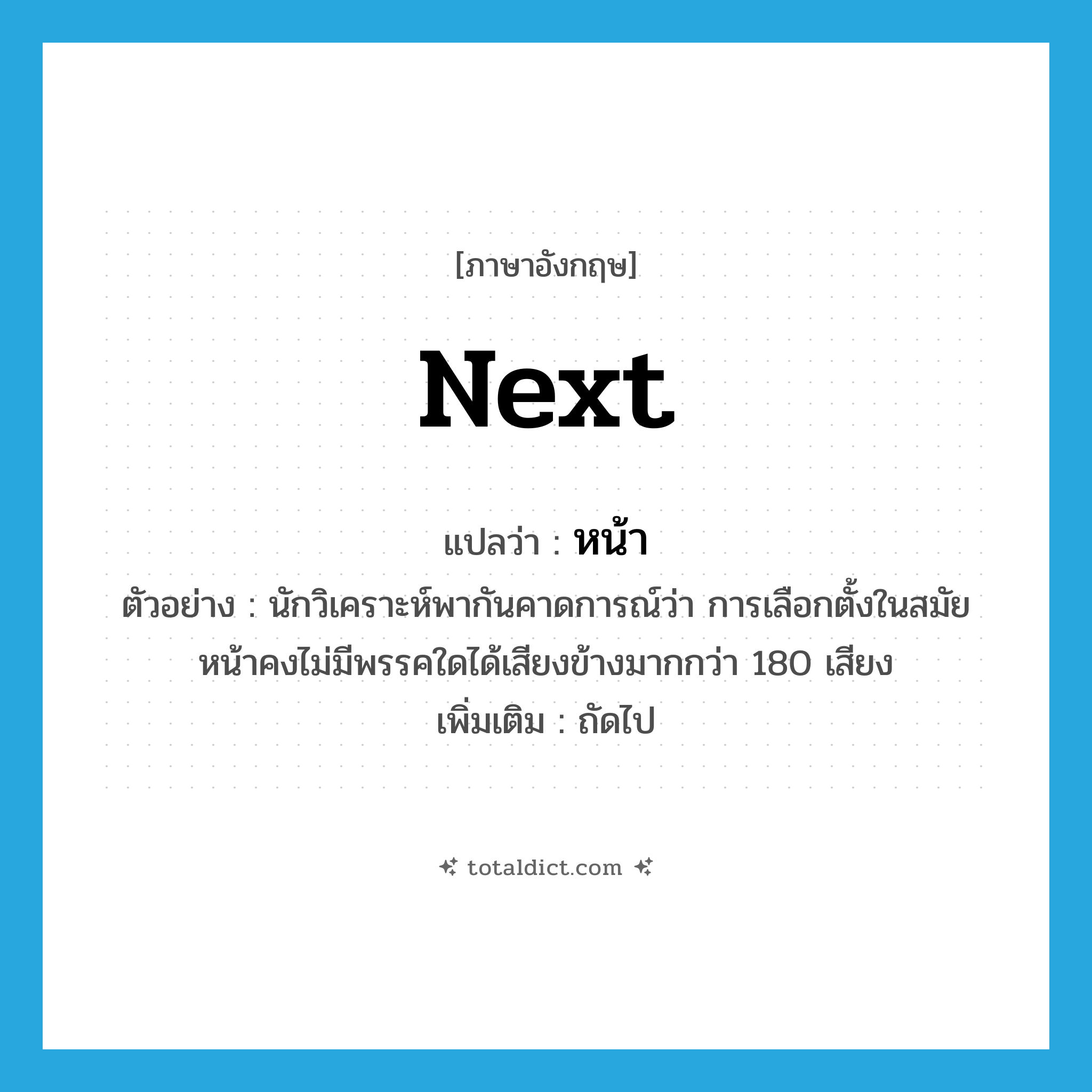 next แปลว่า?, คำศัพท์ภาษาอังกฤษ next แปลว่า หน้า ประเภท ADJ ตัวอย่าง นักวิเคราะห์พากันคาดการณ์ว่า การเลือกตั้งในสมัยหน้าคงไม่มีพรรคใดได้เสียงข้างมากกว่า 180 เสียง เพิ่มเติม ถัดไป หมวด ADJ