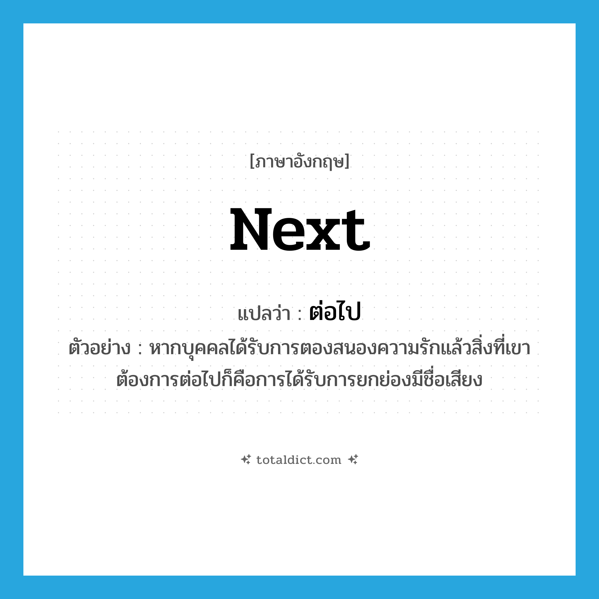 next แปลว่า?, คำศัพท์ภาษาอังกฤษ next แปลว่า ต่อไป ประเภท ADV ตัวอย่าง หากบุคคลได้รับการตองสนองความรักแล้วสิ่งที่เขาต้องการต่อไปก็คือการได้รับการยกย่องมีชื่อเสียง หมวด ADV