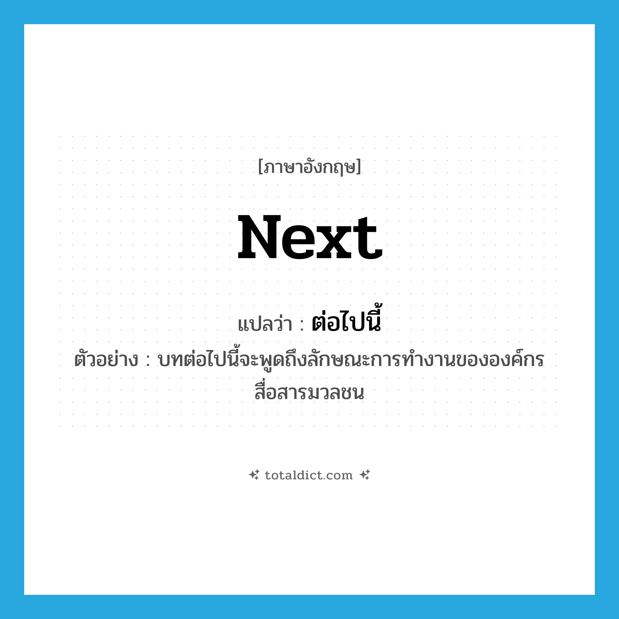 next แปลว่า?, คำศัพท์ภาษาอังกฤษ next แปลว่า ต่อไปนี้ ประเภท DET ตัวอย่าง บทต่อไปนี้จะพูดถึงลักษณะการทำงานขององค์กรสื่อสารมวลชน หมวด DET