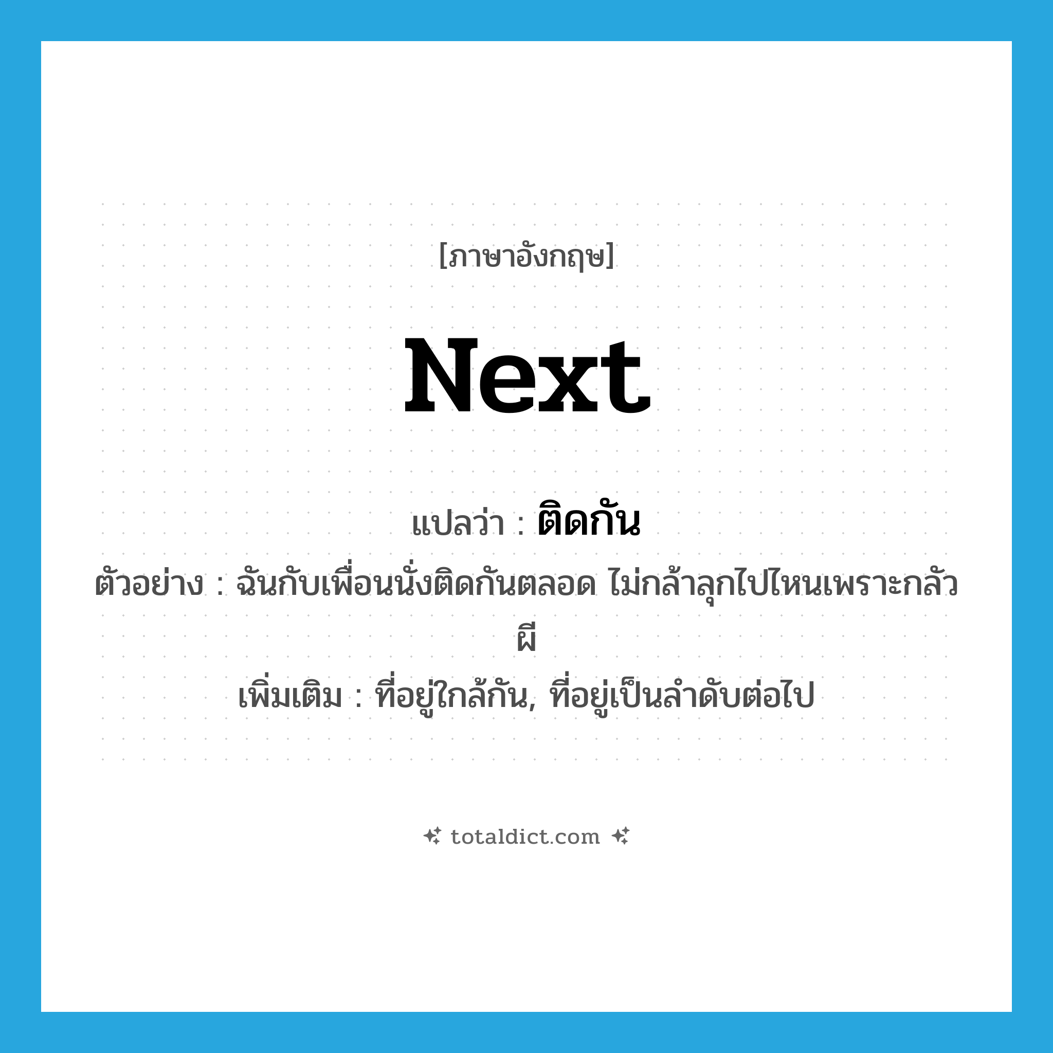 next แปลว่า?, คำศัพท์ภาษาอังกฤษ next แปลว่า ติดกัน ประเภท ADV ตัวอย่าง ฉันกับเพื่อนนั่งติดกันตลอด ไม่กล้าลุกไปไหนเพราะกลัวผี เพิ่มเติม ที่อยู่ใกล้กัน, ที่อยู่เป็นลำดับต่อไป หมวด ADV