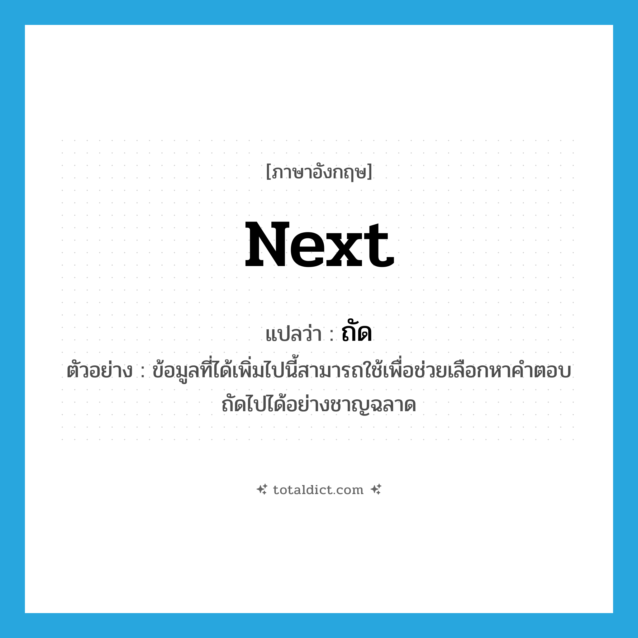 next แปลว่า?, คำศัพท์ภาษาอังกฤษ next แปลว่า ถัด ประเภท ADJ ตัวอย่าง ข้อมูลที่ได้เพิ่มไปนี้สามารถใช้เพื่อช่วยเลือกหาคำตอบถัดไปได้อย่างชาญฉลาด หมวด ADJ