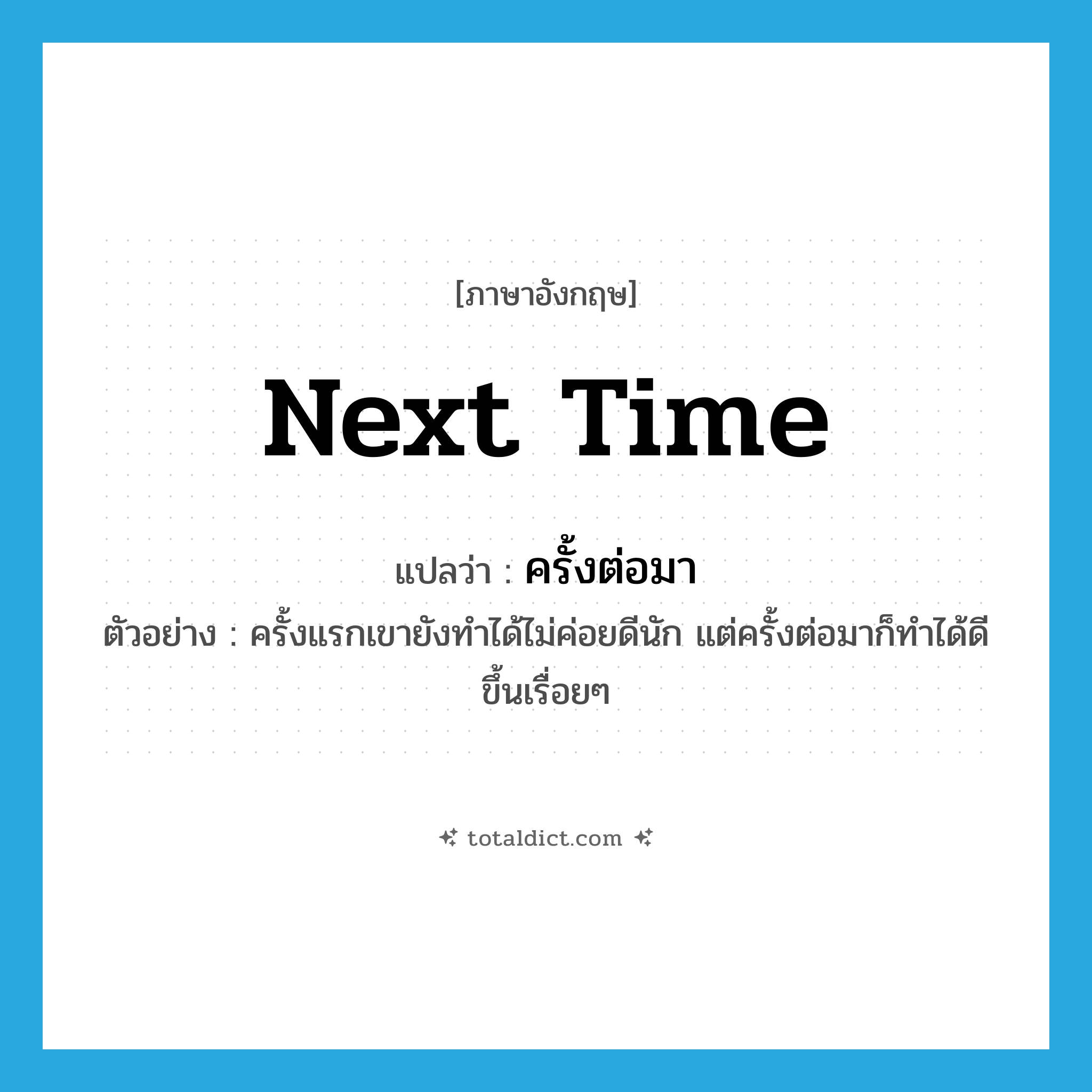 next time แปลว่า?, คำศัพท์ภาษาอังกฤษ next time แปลว่า ครั้งต่อมา ประเภท ADV ตัวอย่าง ครั้งแรกเขายังทำได้ไม่ค่อยดีนัก แต่ครั้งต่อมาก็ทำได้ดีขึ้นเรื่อยๆ หมวด ADV