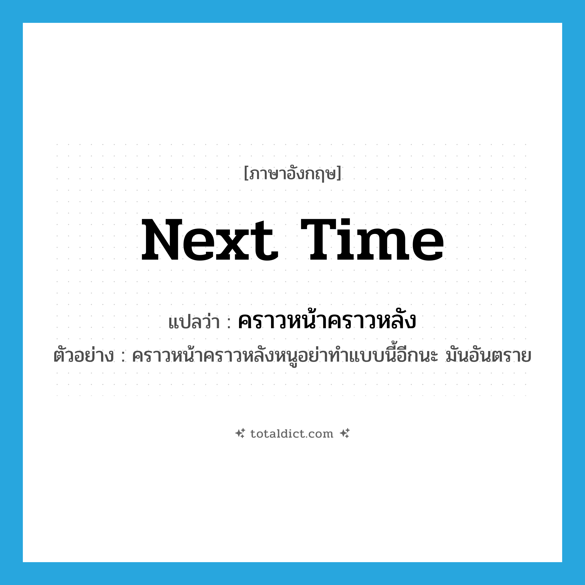 next time แปลว่า?, คำศัพท์ภาษาอังกฤษ next time แปลว่า คราวหน้าคราวหลัง ประเภท N ตัวอย่าง คราวหน้าคราวหลังหนูอย่าทำแบบนี้อีกนะ มันอันตราย หมวด N