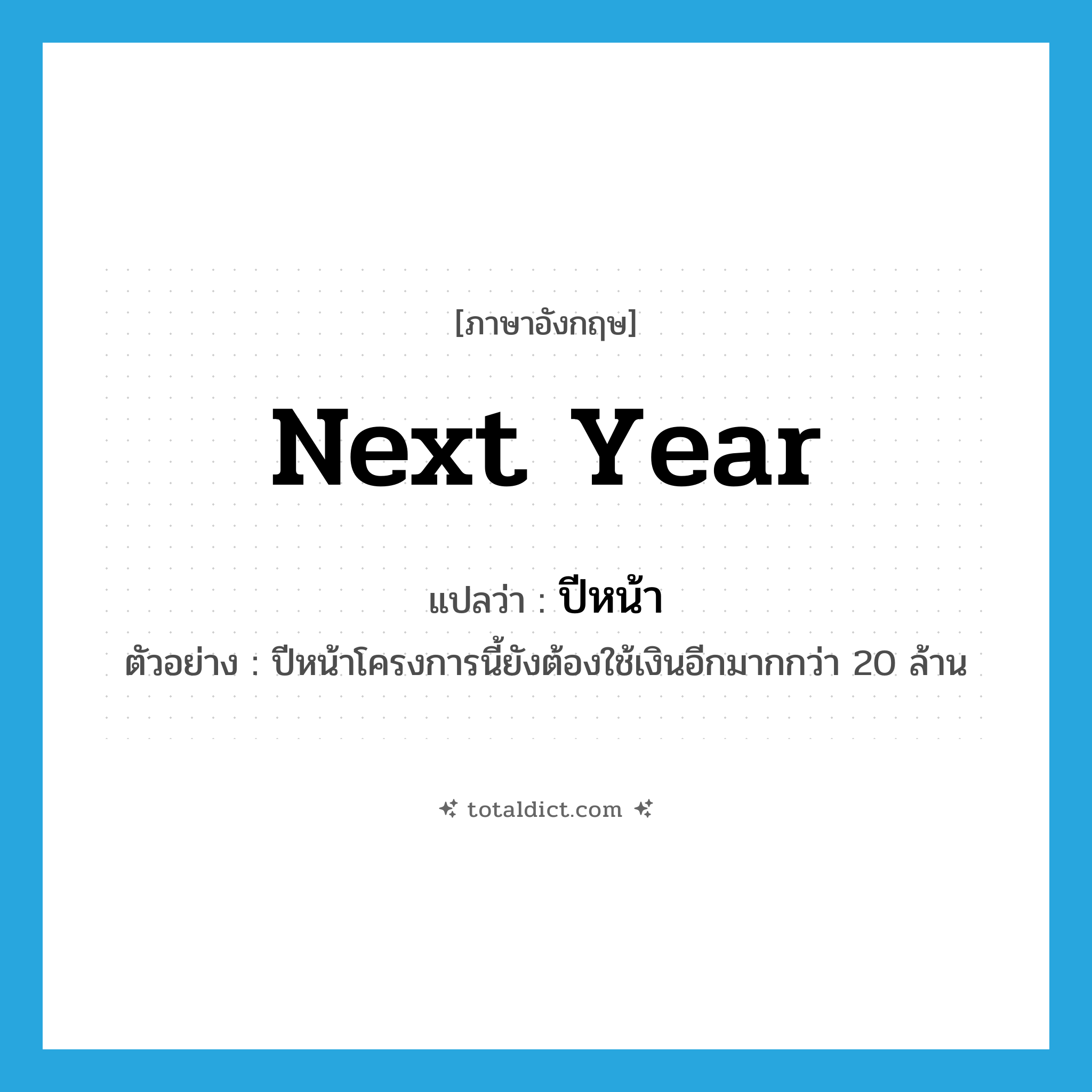 next year แปลว่า?, คำศัพท์ภาษาอังกฤษ next year แปลว่า ปีหน้า ประเภท ADV ตัวอย่าง ปีหน้าโครงการนี้ยังต้องใช้เงินอีกมากกว่า 20 ล้าน หมวด ADV